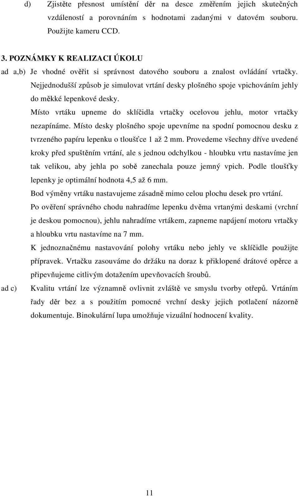 Nejjednodušší způsob je simulovat vrtání desky plošného spoje vpichováním jehly do měkké lepenkové desky. Místo vrtáku upneme do sklíčidla vrtačky ocelovou jehlu, motor vrtačky nezapínáme.