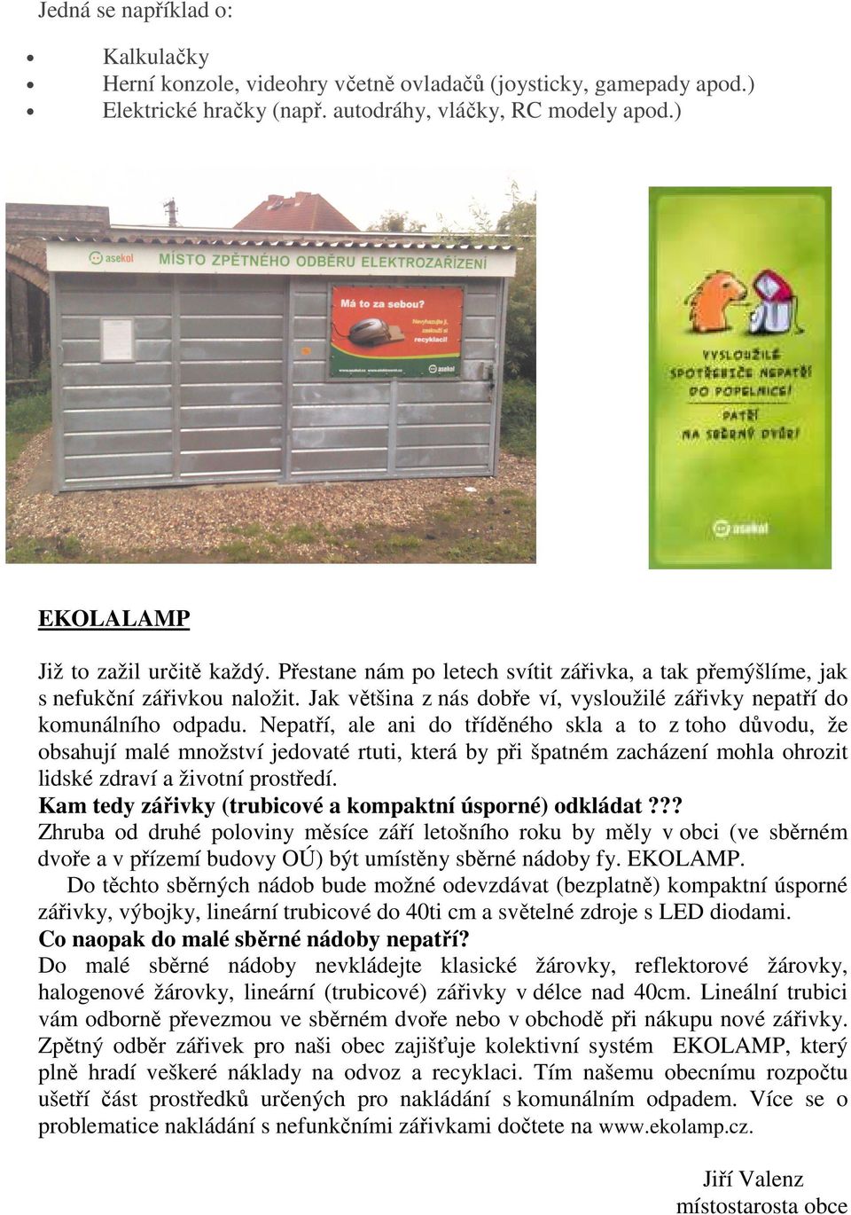 Nepatří, ale ani do tříděného skla a to z toho důvodu, že obsahují malé množství jedovaté rtuti, která by při špatném zacházení mohla ohrozit lidské zdraví a životní prostředí.
