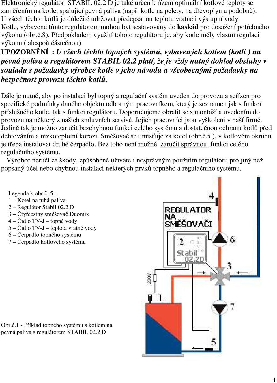 Předpokladem využití tohoto regulátoru je, aby kotle měly vlastní regulaci výkonu ( alespoň částečnou).