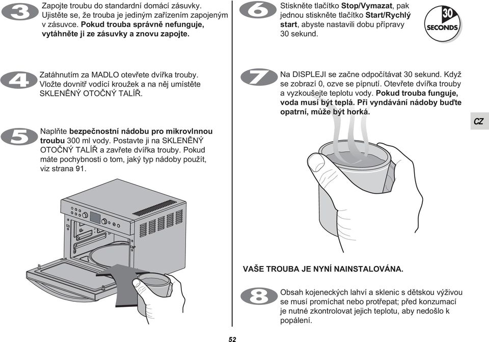 Vložte dovnitř vodící kroužek a na něj umístěte SKLENĚNÝ OTOČNÝ TALÍŘ. Naplňte bezpečnostní nádobu pro mikrovlnnou troubu 300 ml vody. Postavte ji na SKLENĚNÝ OTOČNÝ TALÍŘ a zavřete dvířka trouby.