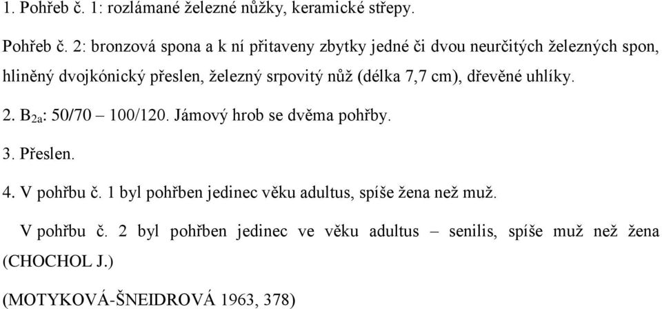 2: bronzová spona a k ní přitaveny zbytky jedné či dvou neurčitých železných spon, hliněný dvojkónický přeslen, železný