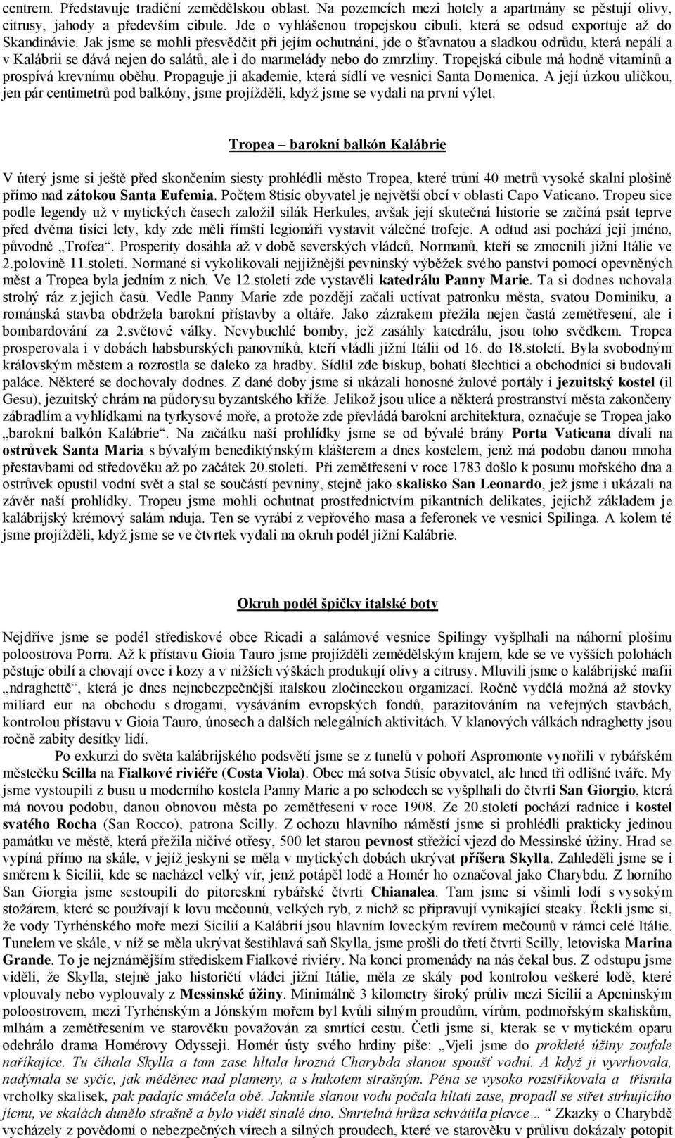 Jak jsme se mohli přesvědčit při jejím ochutnání, jde o šťavnatou a sladkou odrůdu, která nepálí a v Kalábrii se dává nejen do salátů, ale i do marmelády nebo do zmrzliny.