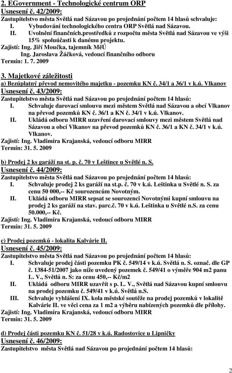 Jiří Moučka, tajemník MěÚ Ing. Jaroslava Žáčková, vedoucí finančního odboru Termín: 1. 7. 2009 3. Majetkové záležitosti a) Bezúplatný převod nemovitého majetku - pozemku KN č. 34/1 a 36/1 v k.ú. Vlkanov Usnesení č.