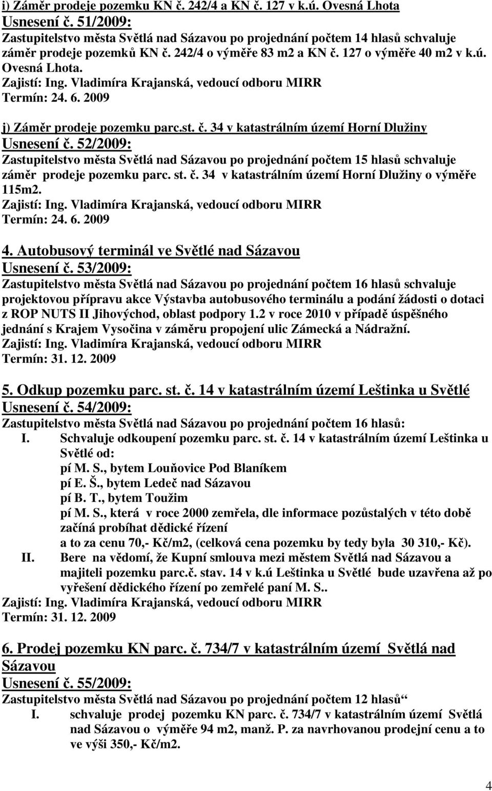 52/2009: Zastupitelstvo města Světlá nad Sázavou po projednání počtem 15 hlasů schvaluje záměr prodeje pozemku parc. st. č. 34 v katastrálním území Horní Dlužiny o výměře 115m2. 4.