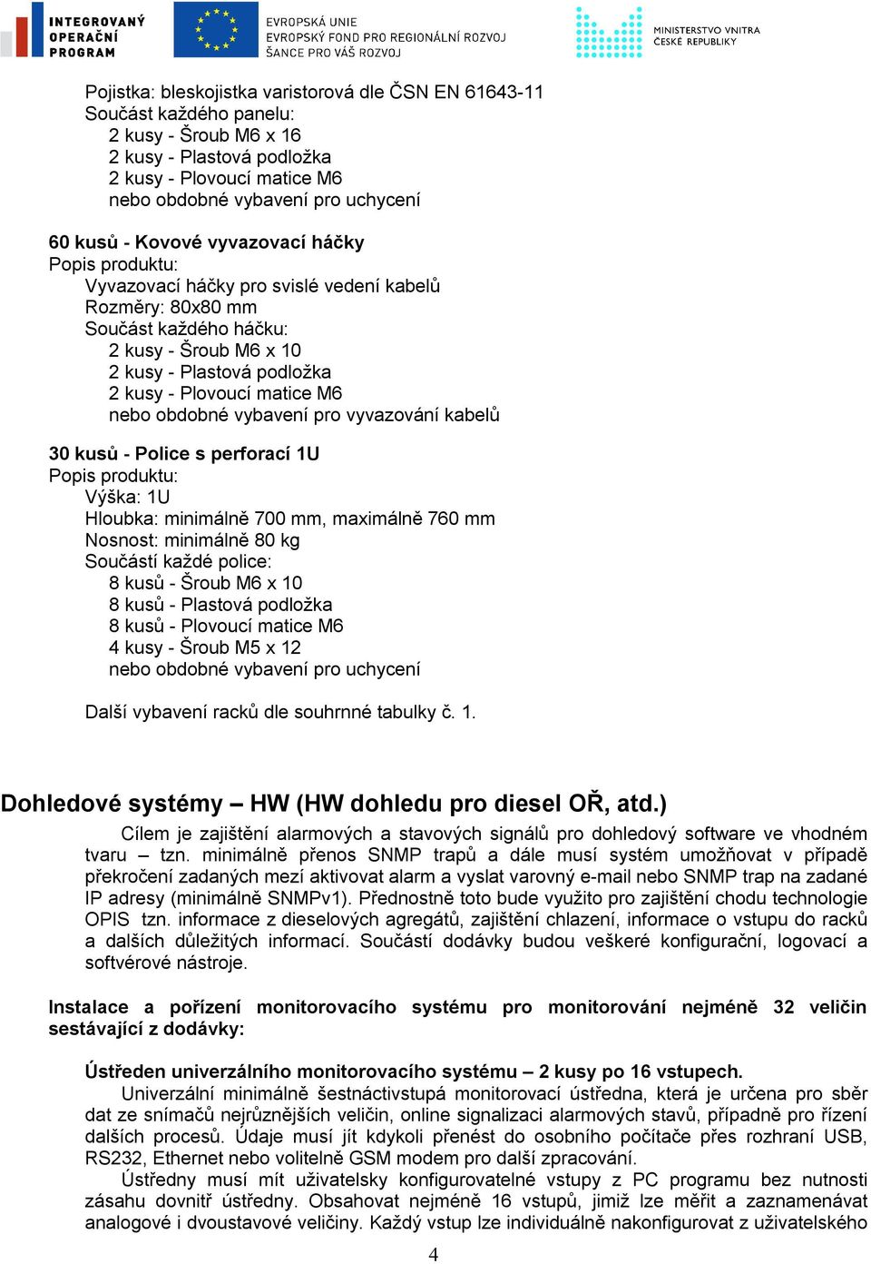 vybavení pro vyvazování kabelů 30 kusů - Police s perforací 1U Výška: 1U Hloubka: minimálně 700 mm, maximálně 760 mm Nosnost: minimálně 80 kg Součástí každé police: 8 kusů - Šroub M6 x 10 8 kusů -