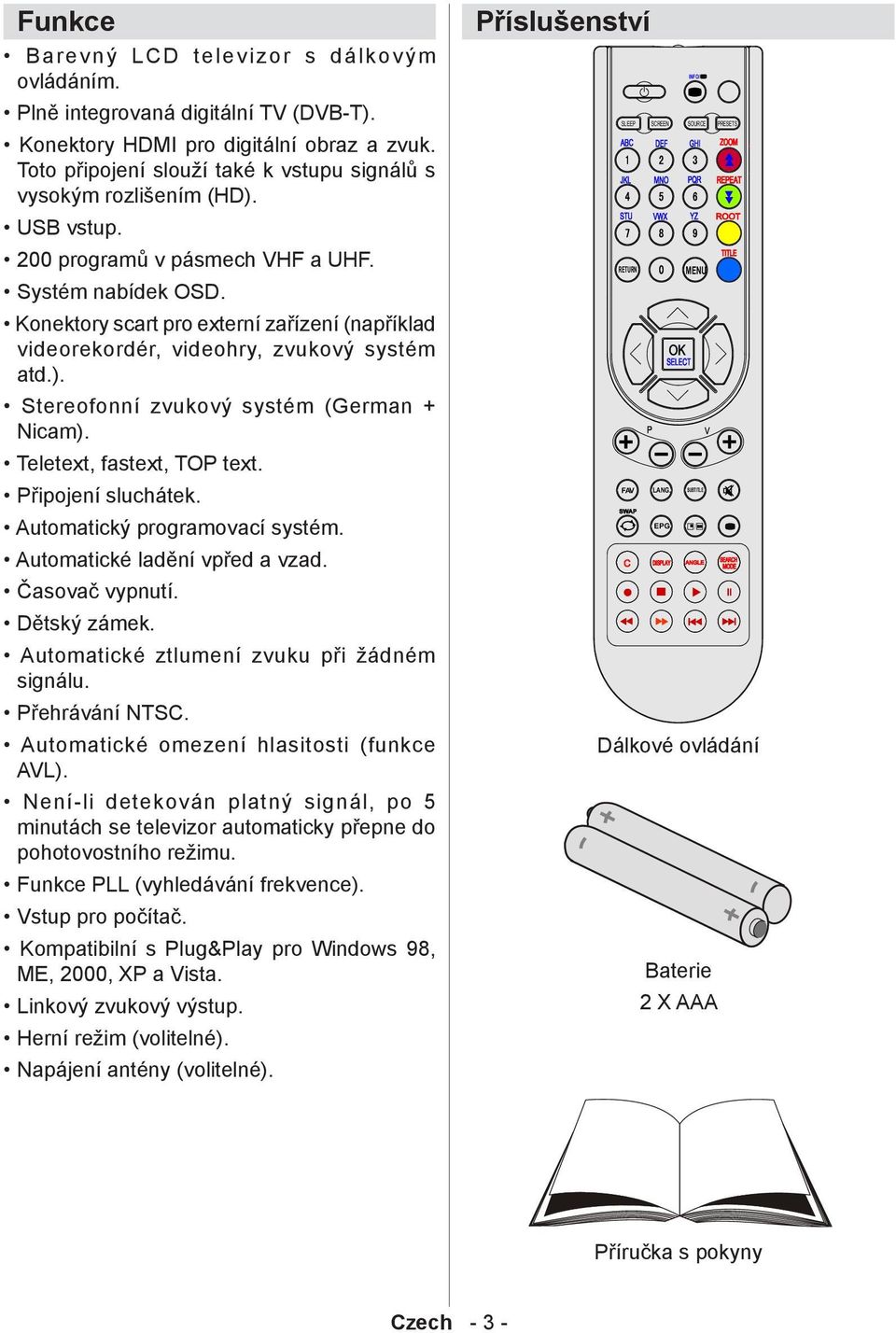 Konektory scart pro externí zařízení (například videorekordér, videohry, zvukový systém atd.). Stereofonní zvukový systém (German + Nicam). Teletext, fastext, TOP text. Připojení sluchátek.