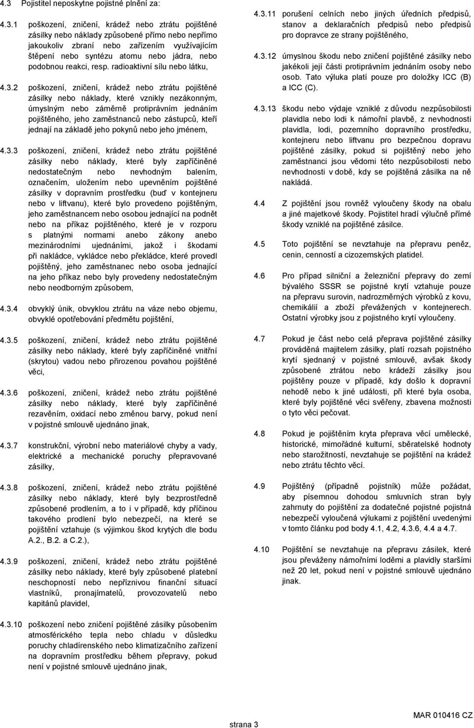 2 poškození, zničení, krádež nebo ztrátu pojištěné zásilky nebo náklady, které vznikly nezákonným, úmyslným nebo záměrně protiprávním jednáním pojištěného, jeho zaměstnanců nebo zástupců, kteří