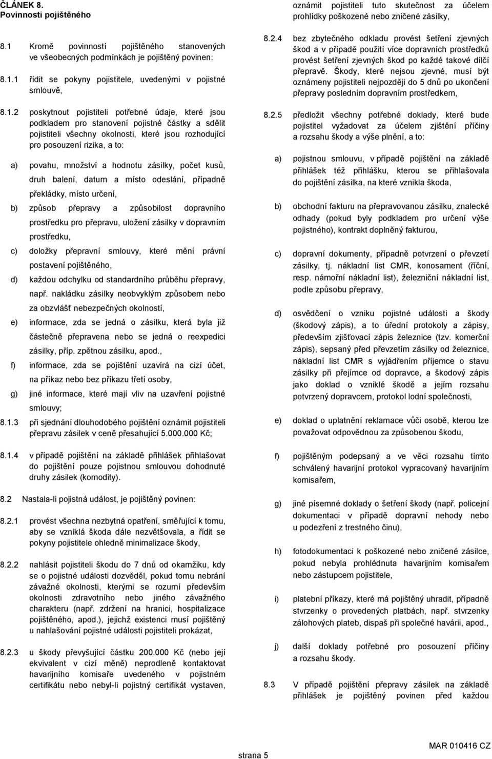 1 řídit se pokyny pojistitele, uvedenými v pojistné smlouvě, 8.1.2 poskytnout pojistiteli potřebné údaje, které jsou podkladem pro stanovení pojistné částky a sdělit pojistiteli všechny okolnosti,