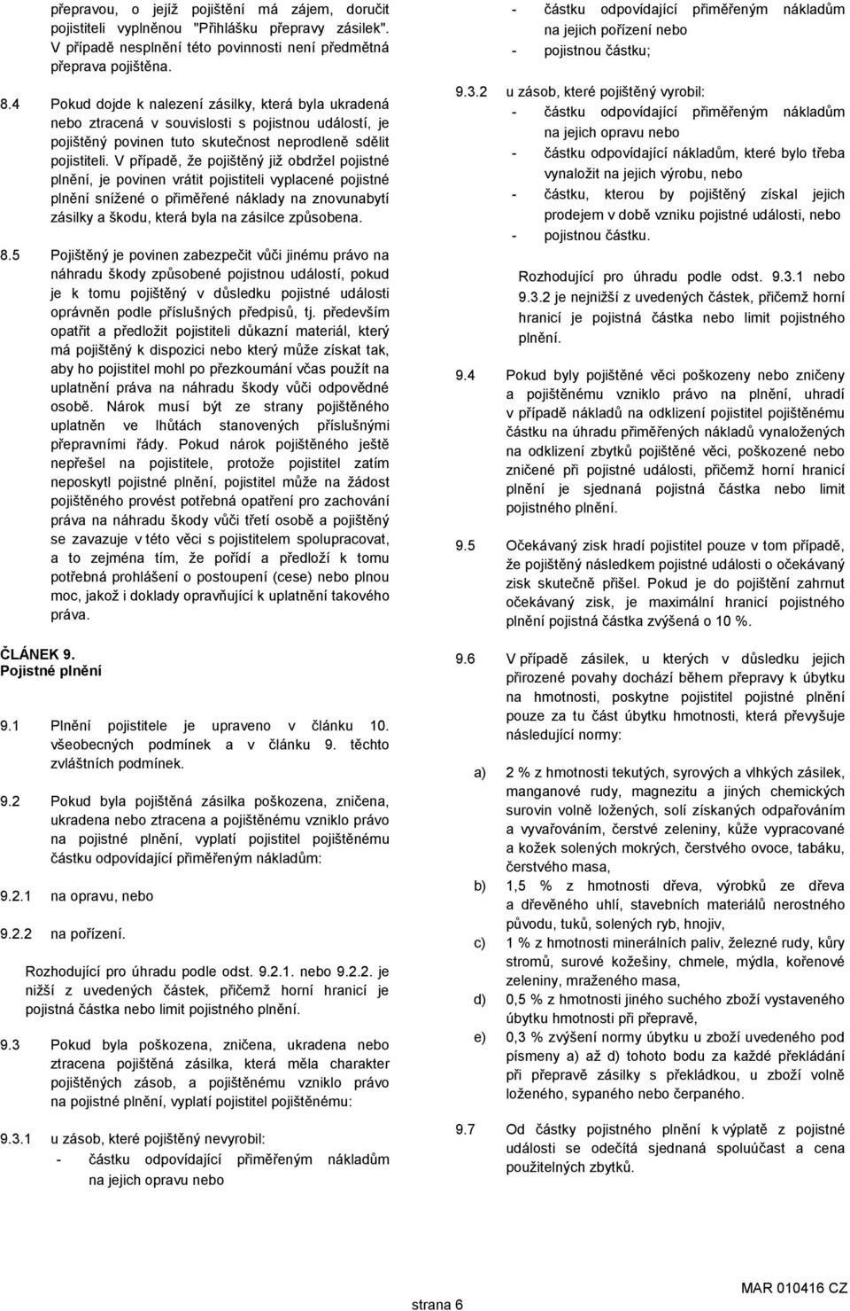 V případě, že pojištěný již obdržel pojistné plnění, je povinen vrátit pojistiteli vyplacené pojistné plnění snížené o přiměřené náklady na znovunabytí zásilky a škodu, která byla na zásilce