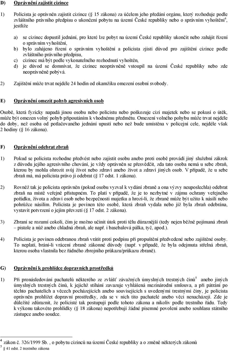 o správním vyhoštění a policista zjistí důvod pro zajištění cizince podle zvláštního právního předpisu, c) cizinec má být podle vykonatelného rozhodnutí vyhoštěn, d) je důvod se domnívat, že cizinec