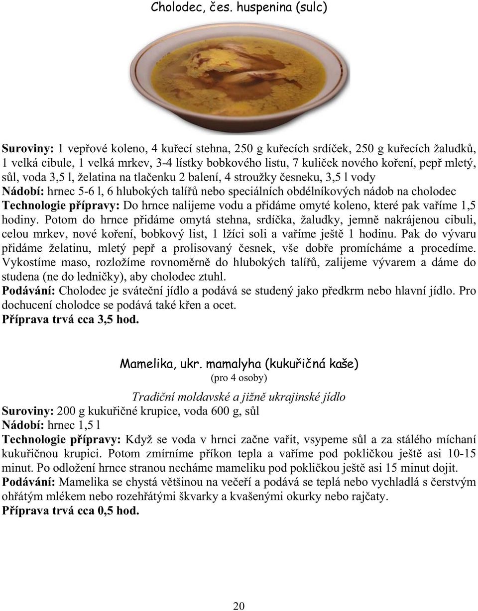 mletý, s l, voda 3,5 l, želatina na tla enku 2 balení, 4 stroužky esneku, 3,5 l vody Nádobí: hrnec 5-6 l, 6 hlubokých talí nebo speciálních obdélníkových nádob na cholodec Technologie p ípravy: Do