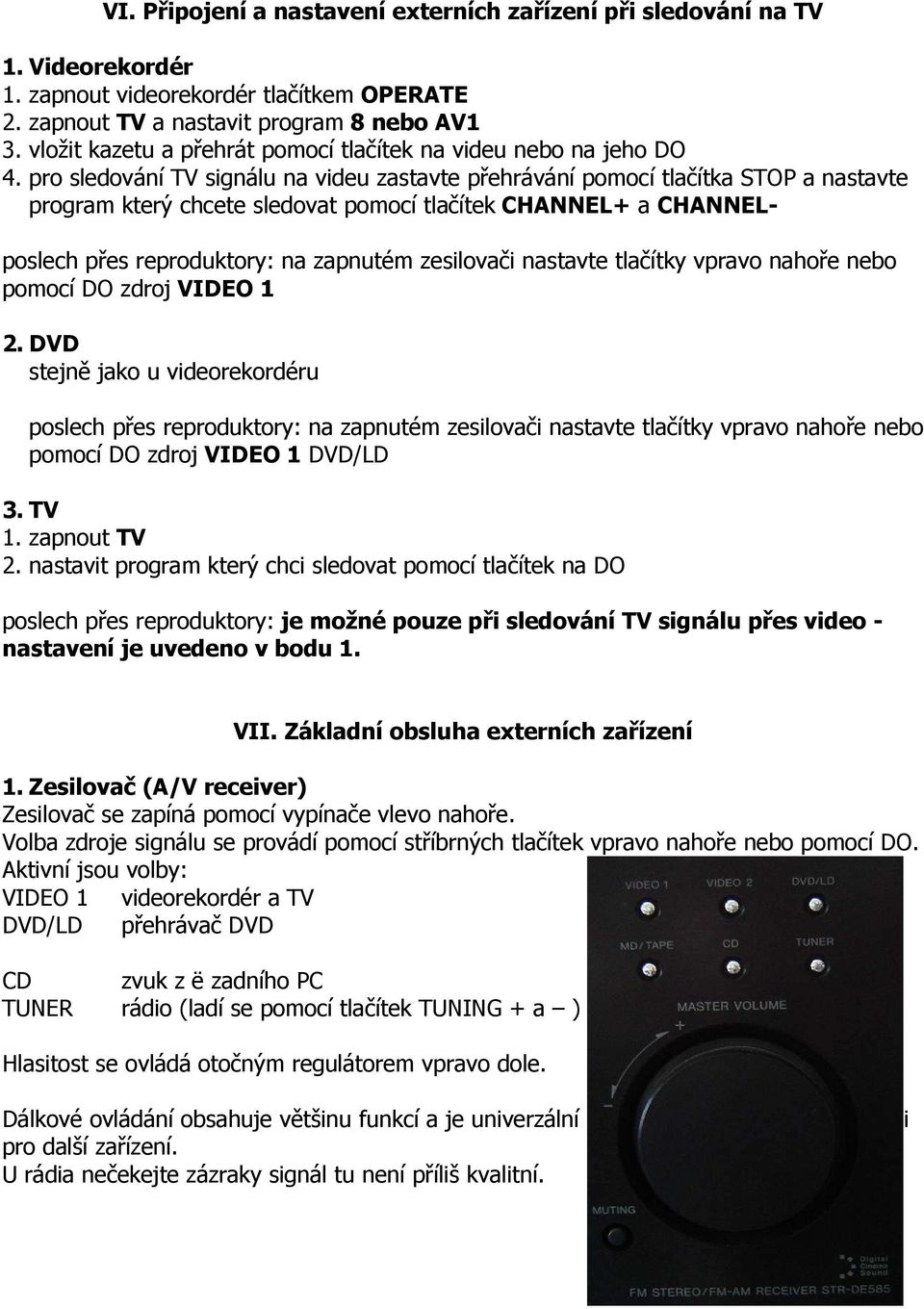 pro sledování TV signálu na videu zastavte přehrávání pomocí tlačítka STOP a nastavte program který chcete sledovat pomocí tlačítek CHANNEL+ a CHANNEL- poslech přes reproduktory: na zapnutém