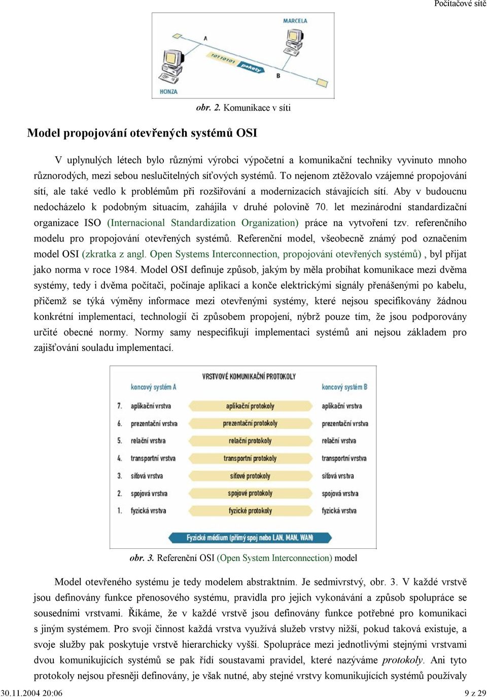 systémů. To nejenom ztěžovalo vzájemné propojování sítí, ale také vedlo k problémům při rozšiřování a modernizacích stávajících sítí.