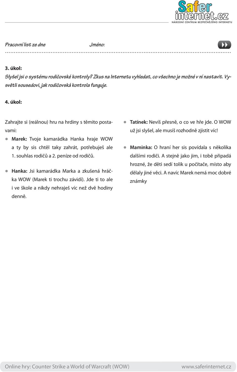 Hanka: Jsi kamarádka Marka a zkušená hráčka WOW (Marek ti trochu závidí). Jde ti to ale i ve škole a nikdy nehraješ víc než dvě hodiny denně. Tatínek: Nevíš přesně, o co ve hře jde.