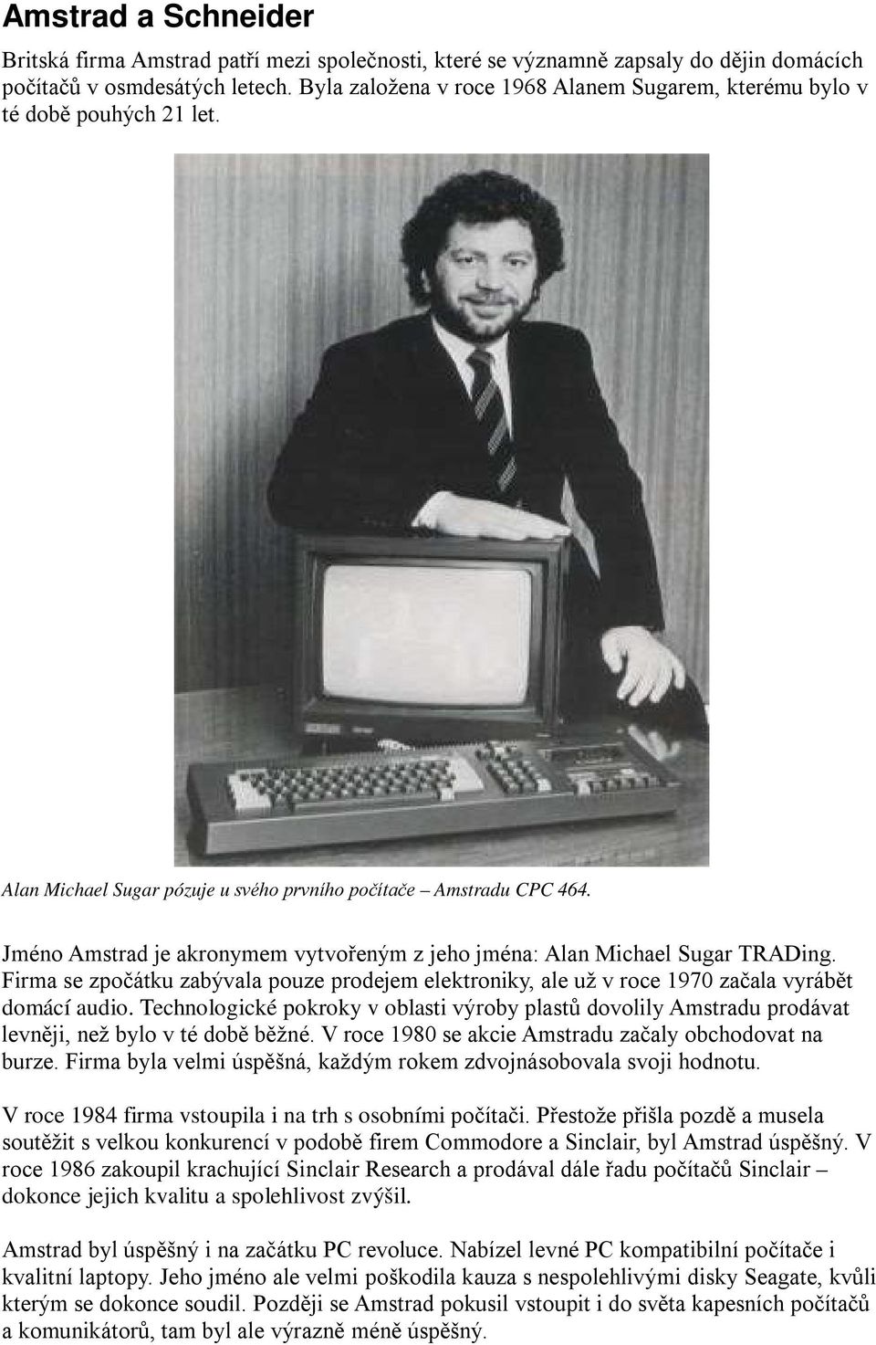 Jméno Amstrad je akronymem vytvořeným z jeho jména: Alan Michael Sugar TRADing. Firma se zpočátku zabývala pouze prodejem elektroniky, ale už v roce 1970 začala vyrábět domácí audio.