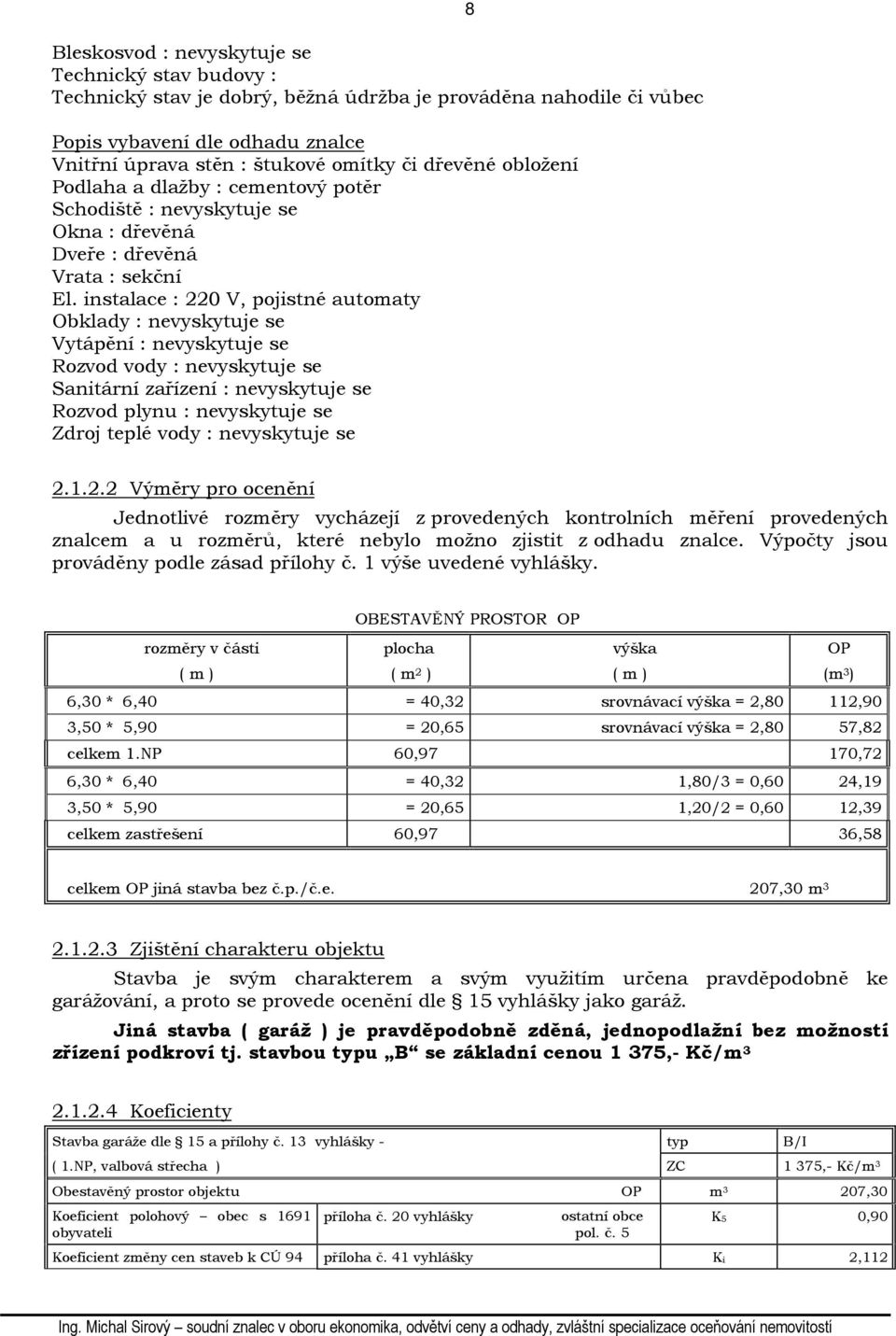 instalace : 220 V, pojistné automaty Obklady : nevyskytuje se Vytápění : nevyskytuje se Rozvod vody : nevyskytuje se Sanitární zařízení : nevyskytuje se Rozvod plynu : nevyskytuje se Zdroj teplé vody