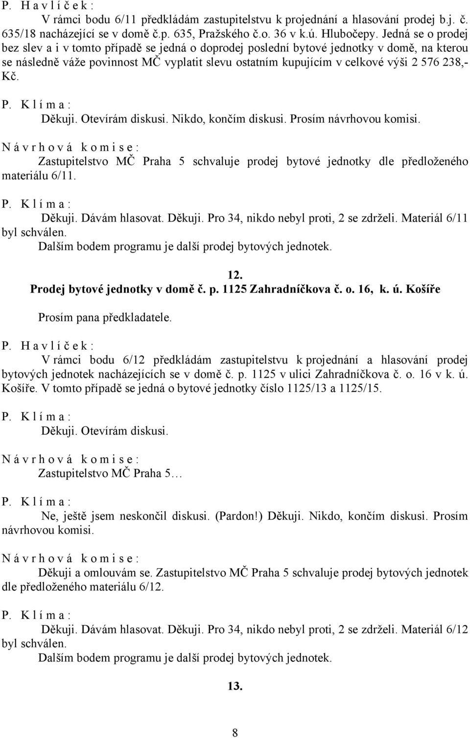 238,- Kč. Děkuji. Otevírám diskusi. Nikdo, končím diskusi. Prosím návrhovou komisi. Zastupitelstvo MČ Praha 5 schvaluje prodej bytové jednotky dle předloženého materiálu 6/11. Děkuji. Dávám hlasovat.