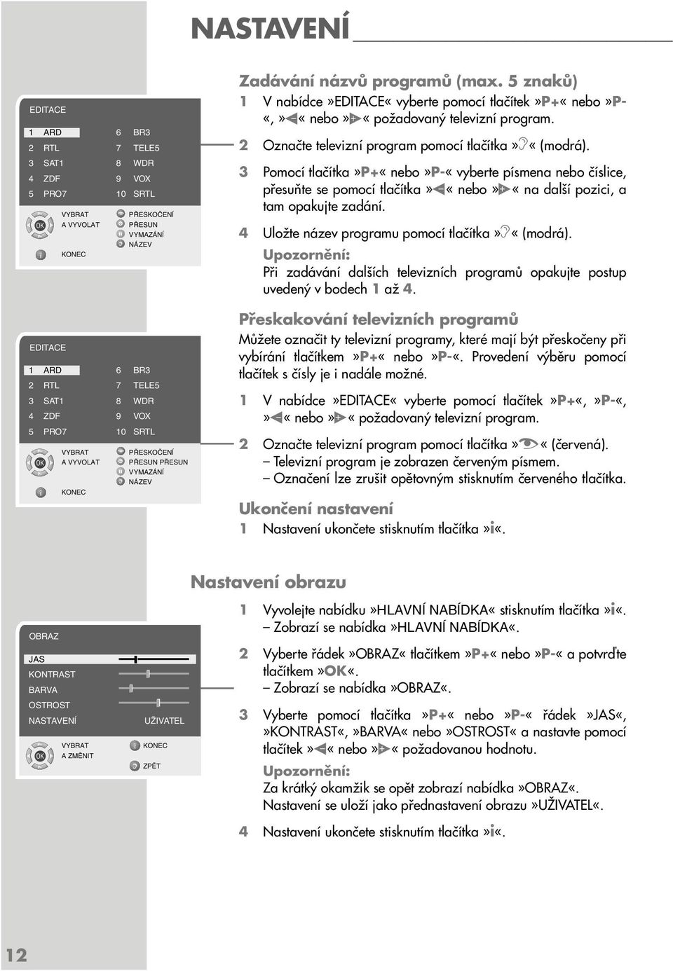 2 Označte televizní program pomocí tlačítka»f«(modrá). 3 Pomocí tlačítka»p+«nebo»p-«vyberte písmena nebo číslice, přesuňte se pomocí tlačítka» «nebo» «na další pozici, a tam opakujte zadání.