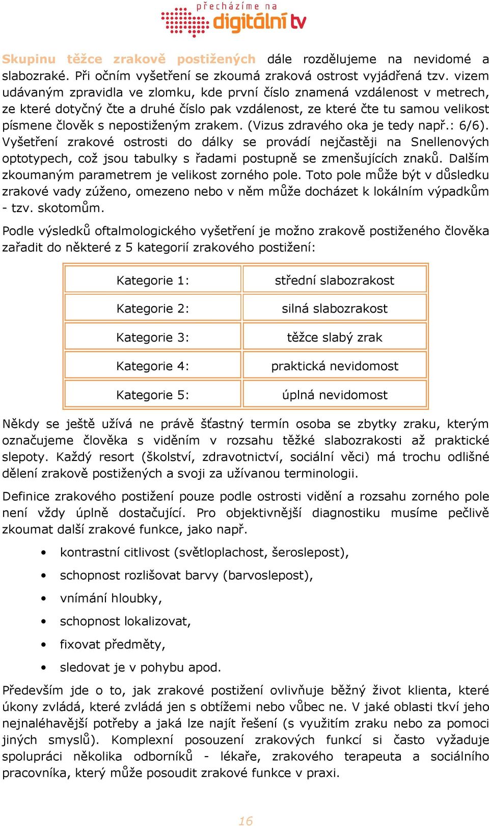 zrakem. (Vizus zdravého oka je tedy např.: 6/6). Vyšetření zrakové ostrosti do dálky se provádí nejčastěji na Snellenových optotypech, což jsou tabulky s řadami postupně se zmenšujících znaků.