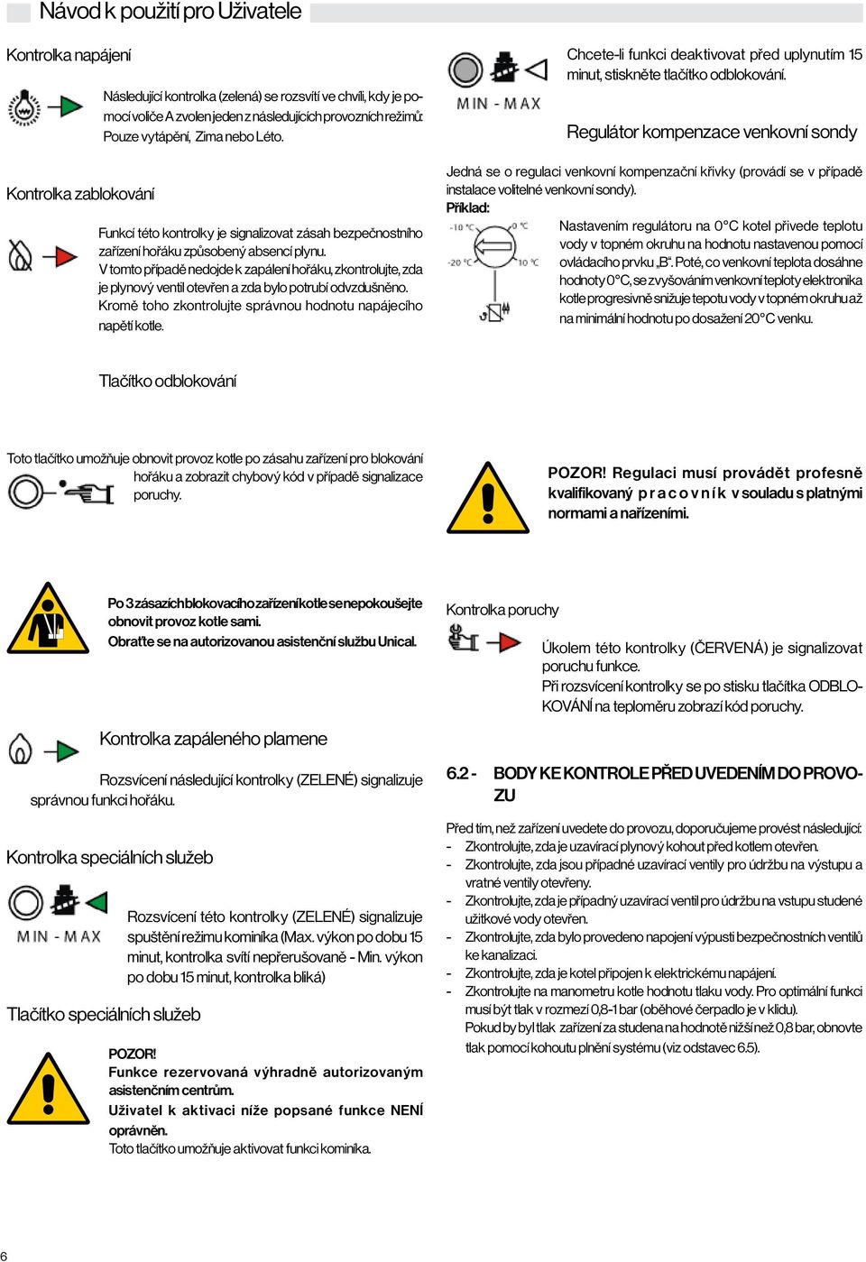 V tomto případě nedojde k zapálení hořáku, zkontrolujte, zda je plynový ventil otevřen a zda bylo potrubí odvzdušněno. Kromě toho zkontrolujte správnou hodnotu napájecího napětí kotle.