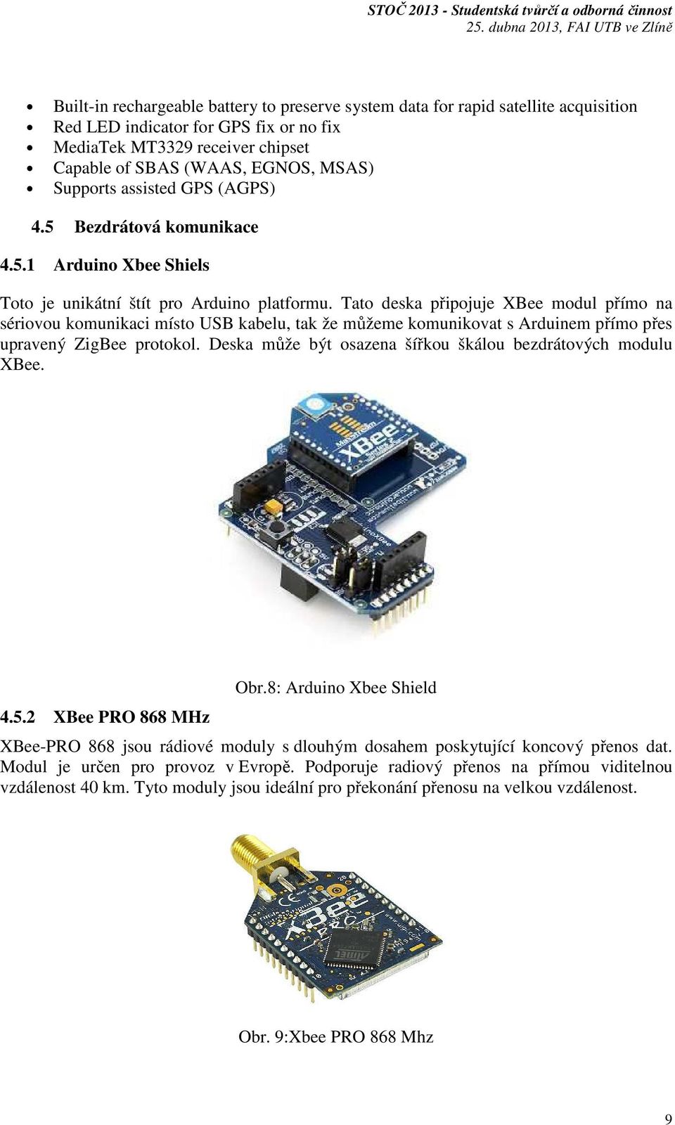 Tato deska připojuje XBee modul přímo na sériovou komunikaci místo USB kabelu, tak že můžeme komunikovat s Arduinem přímo přes upravený ZigBee protokol.