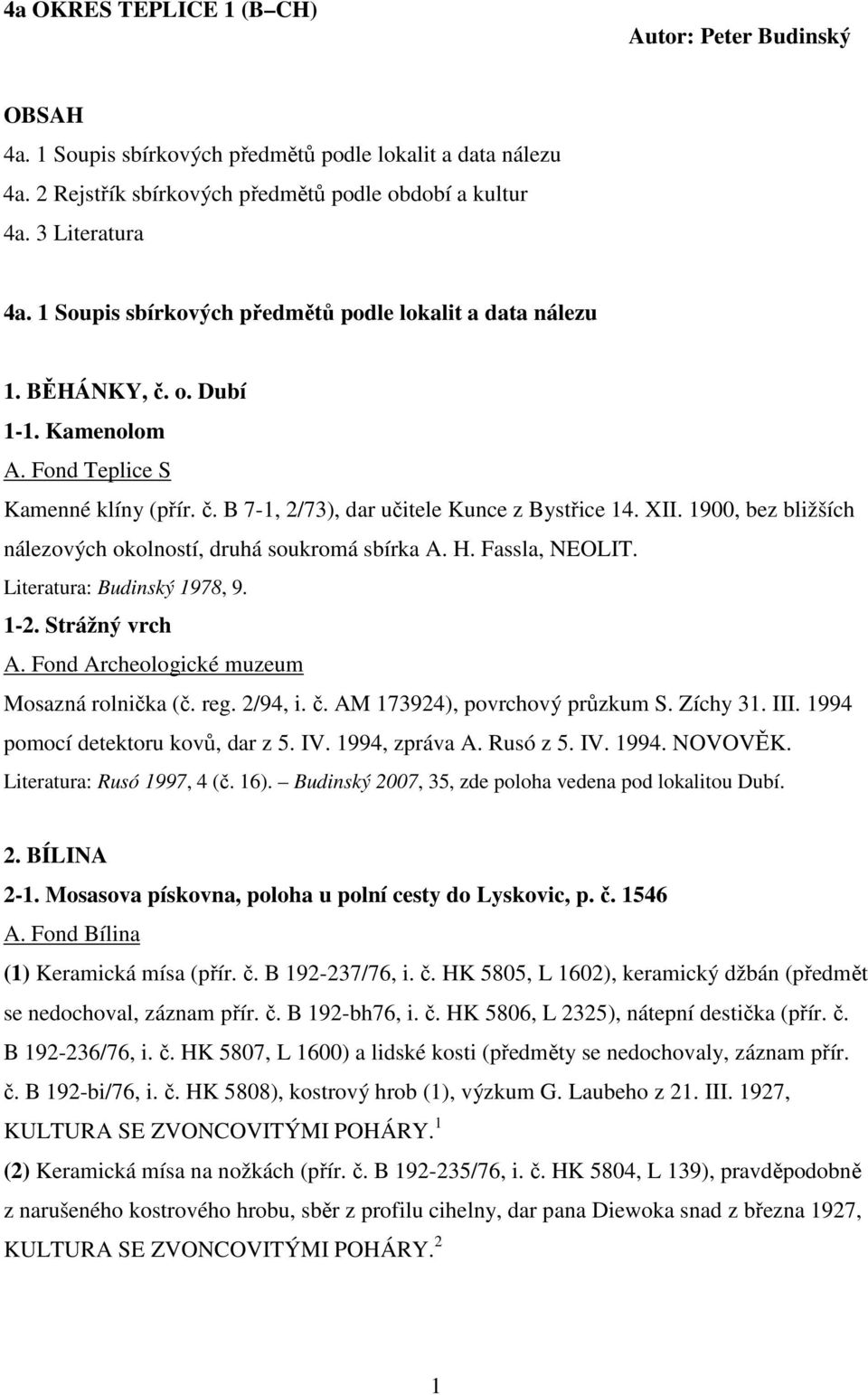 1900, bez bližších nálezových okolností, druhá soukromá sbírka A. H. Fassla, NEOLIT. Literatura: Budinský 1978, 9. 1-2. Strážný vrch A. Fond Archeologické muzeum Mosazná rolnička (č. reg. 2/94, i. č.