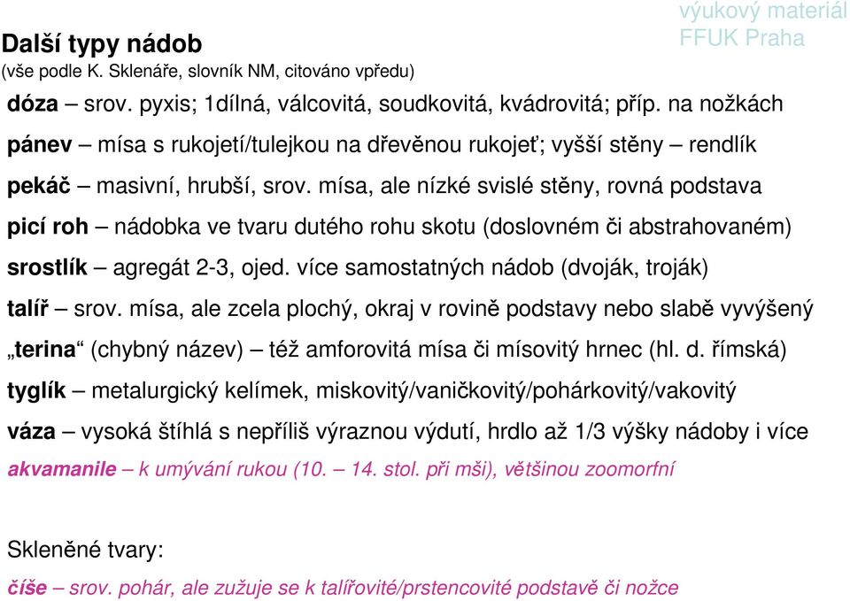 mísa, ale nízké svislé stěny, rovná podstava picí roh nádobka ve tvaru dutého rohu skotu (doslovném či abstrahovaném) srostlík agregát 2-3, ojed. více samostatných nádob (dvoják, troják) talíř srov.