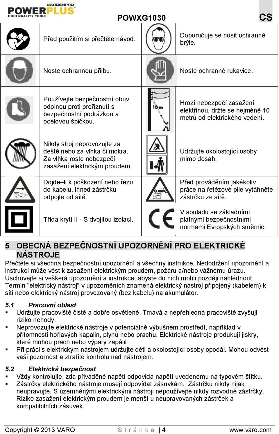 Nikdy stroj neprovozujte za deště nebo za vlhka či mokra. Za vlhka roste nebezpečí zasažení elektrickým proudem. Dojde li k poškození nebo řezu do kabelu, ihned zástrčku odpojte od sítě.