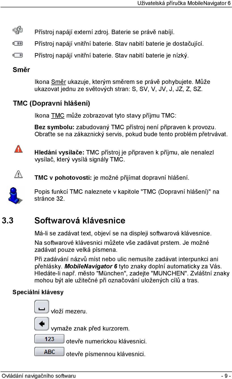 TMC (Dopravní hlášení) Ikona TMC může zobrazovat tyto stavy příjmu TMC: Bez symbolu: zabudovaný TMC přístroj není připraven k provozu.