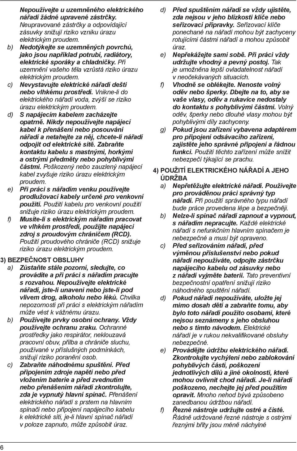c) Nevystavujte elektrické nářadí dešti nebo vlhkému prostředí. Vnikne-li do elektrického nářadí voda, zvýší se riziko úrazu elektrickým proudem. d) S napájecím kabelem zacházejte opatrně.