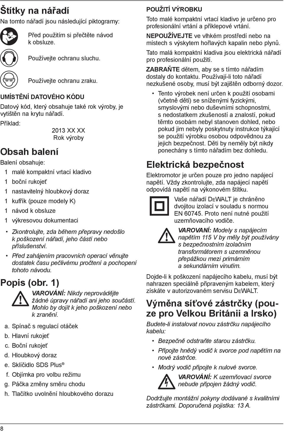 Příklad: 2013 XX XX Rok výroby Obsah balení Balení obsahuje: 1 malé kompaktní vrtací kladivo 1 boční rukojeť 1 nastavitelný hloubkový doraz 1 kufřík (pouze modely K) 1 návod k obsluze 1 výkresovou