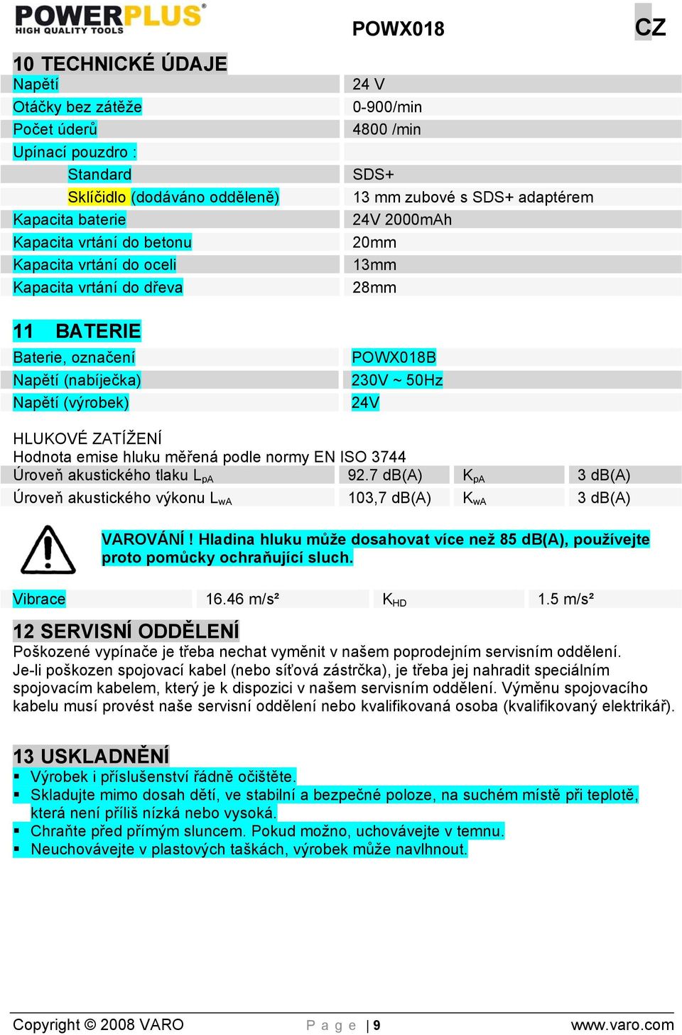 Hodnota emise hluku měřená podle normy EN ISO 3744 Úroveň akustického tlaku L pa 92.7 db(a) K pa 3 db(a) Úroveň akustického výkonu L wa 103,7 db(a) K wa 3 db(a) VAROVÁNÍ!