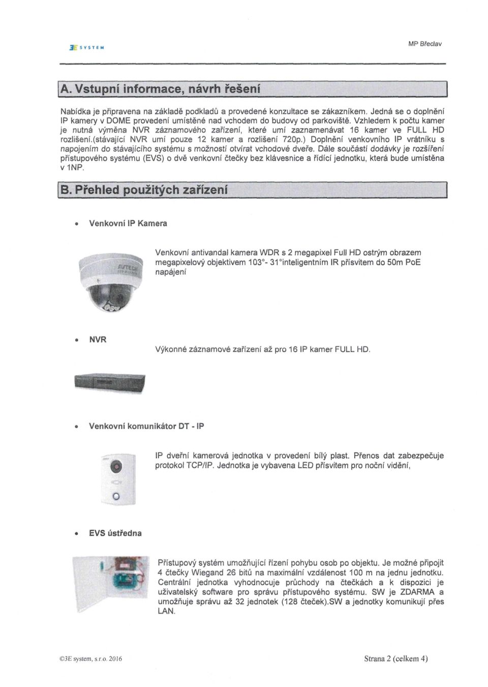 Vzhledem k počtu kamer je nutná výměna NVR záznamového zařízení, které umí zaznamenávat 6 kamer ve FULL HD rozlišení.(stávající NVR umí pouze 2 kamer a rozlišení 720p.