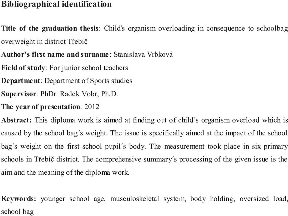 partment: Department of Sports studies Supervisor: PhDr. Radek Vobr, Ph.D. The year of presentation: 2012 Abstract: This diploma work is aimed at finding out of child s organism overload which is caused by the school bag s weight.