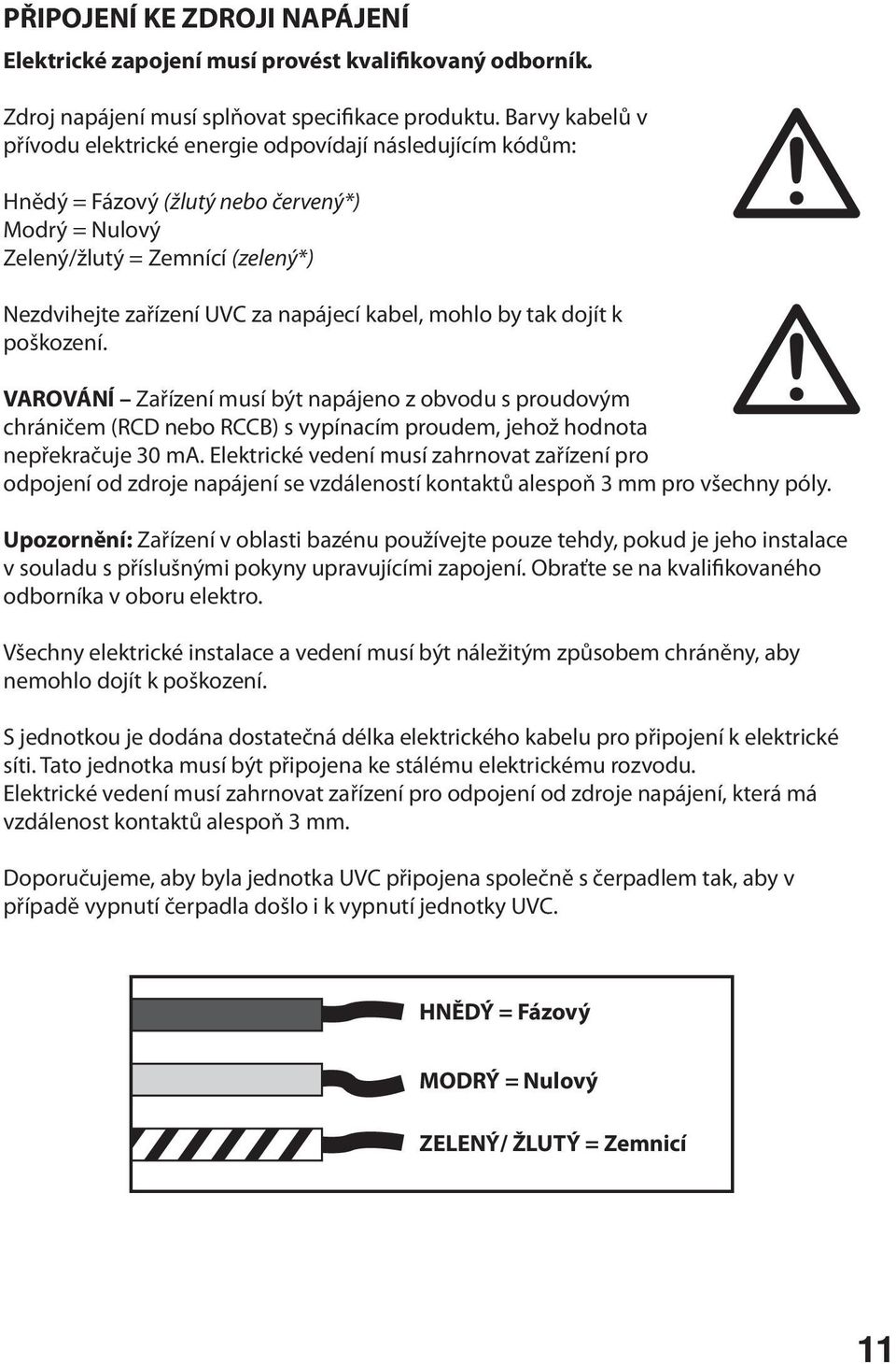 kabel, mohlo by tak dojít k poškození. VAROVÁNÍ Zařízení musí být napájeno z obvodu s proudovým chráničem (RCD nebo RCCB) s vypínacím proudem, jehož hodnota nepřekračuje 30 ma.