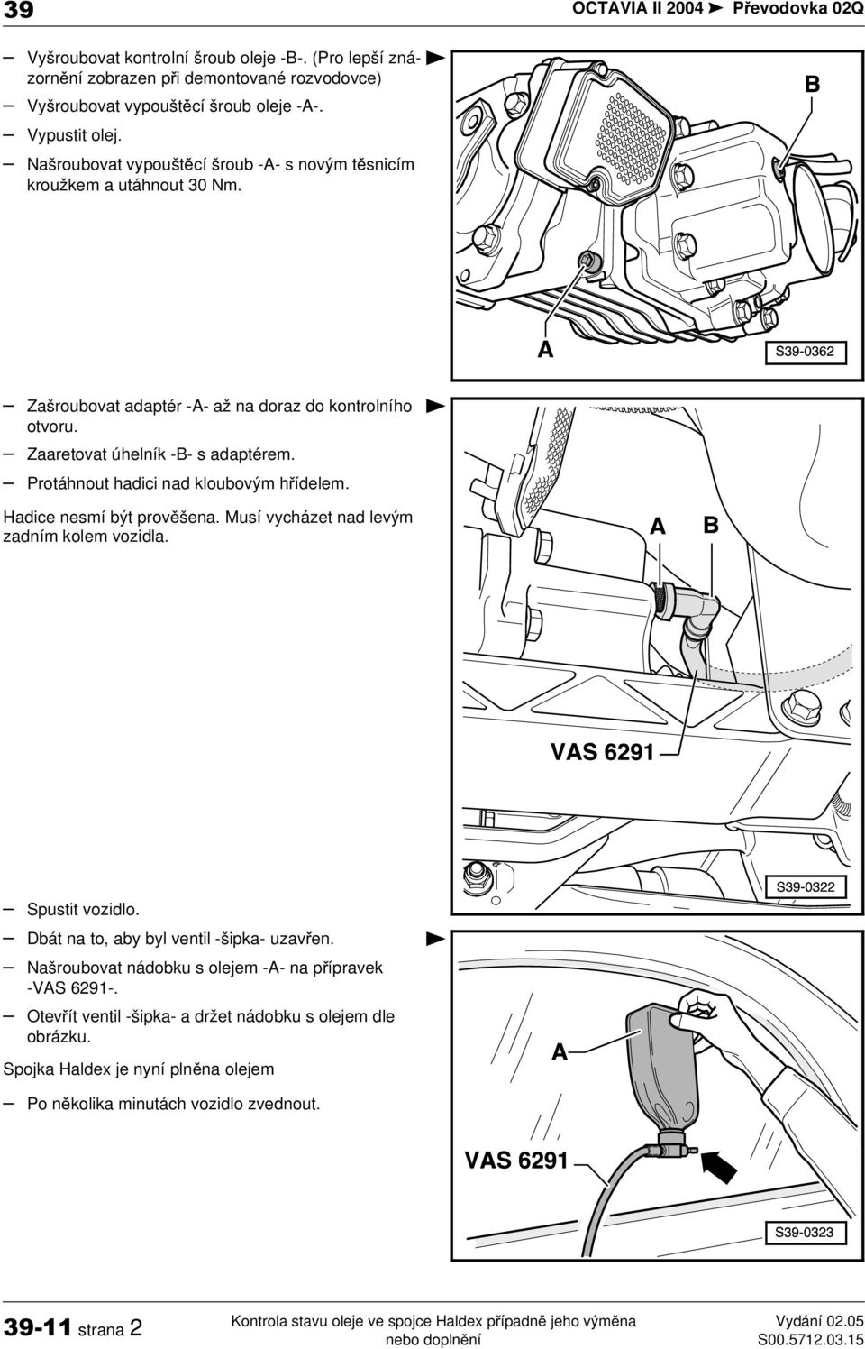 Zaaretovat úhelník -B- s adaptérem. Protáhnout hadici nad kloubovým h ídelem. Hadice nesmí být prov šena. Musí vycházet nad levým zadním kolem vozidla. Spustit vozidlo.