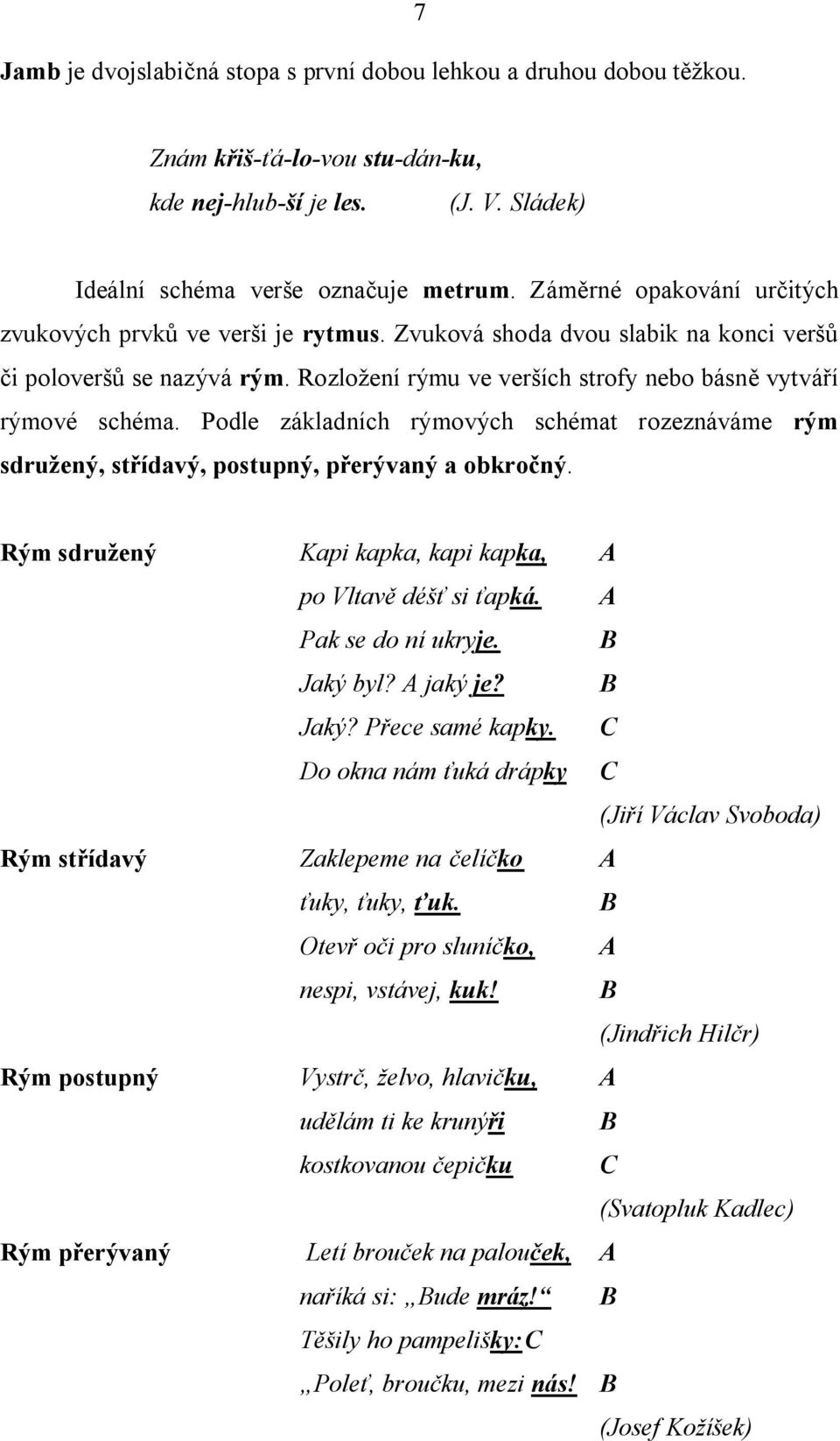 Podle základních rýmových schémat rozeznáváme rým sdružený, střídavý, postupný, přerývaný a obkročný. Rým sdružený Kapi kapka, kapi kapka, A po Vltavě déšť si ťapká. A Pak se do ní ukryje. B Jaký byl?