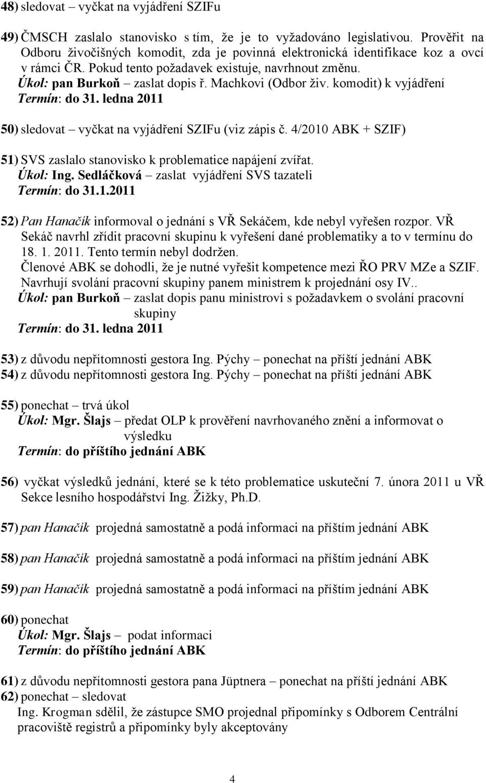 Machkovi (Odbor ţiv. komodit) k vyjádření 50) sledovat vyčkat na vyjádření SZIFu (viz zápis č. 4/2010 ABK + SZIF) 51) SVS zaslalo stanovisko k problematice napájení zvířat. Úkol: Ing.
