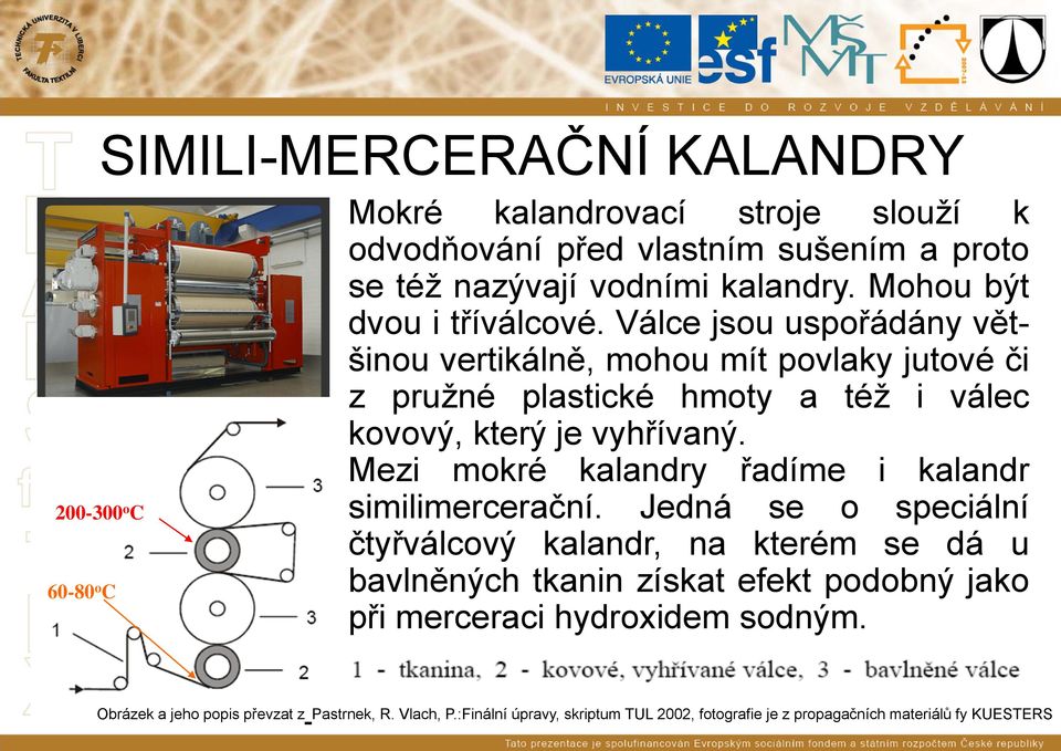 Válce jsou uspořádány většinou vertikálně, mohou mít povlaky jutové či z pružné plastické hmoty a též i válec kovový, který je vyhřívaný.