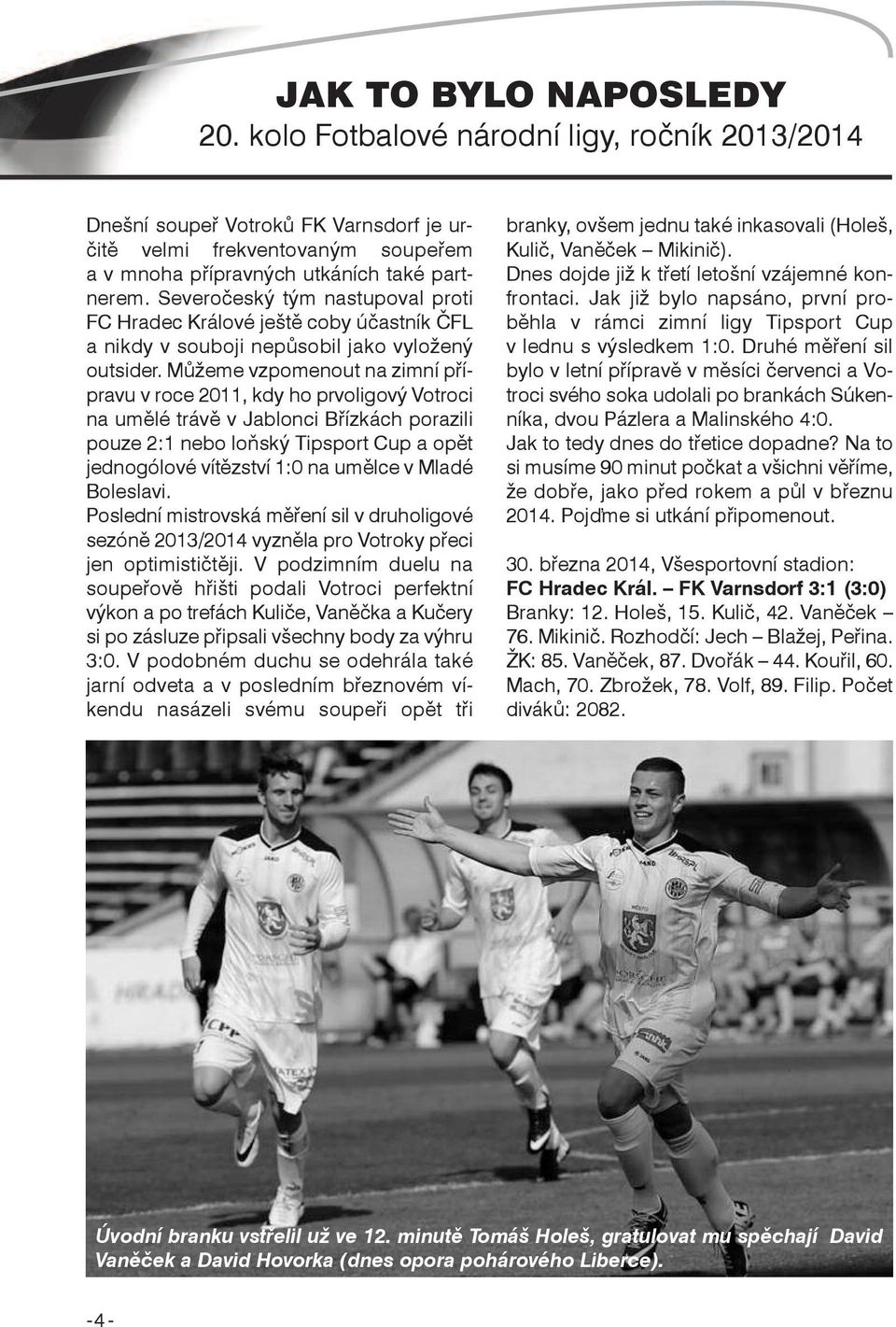 Můžeme vzpomenout na zimní přípravu v roce 2011, kdy ho prvoligový Votroci na umělé trávě v Jablonci Břízkách porazili pouze 2:1 nebo loňský Tipsport Cup a opět jednogólové vítězství 1:0 na umělce v