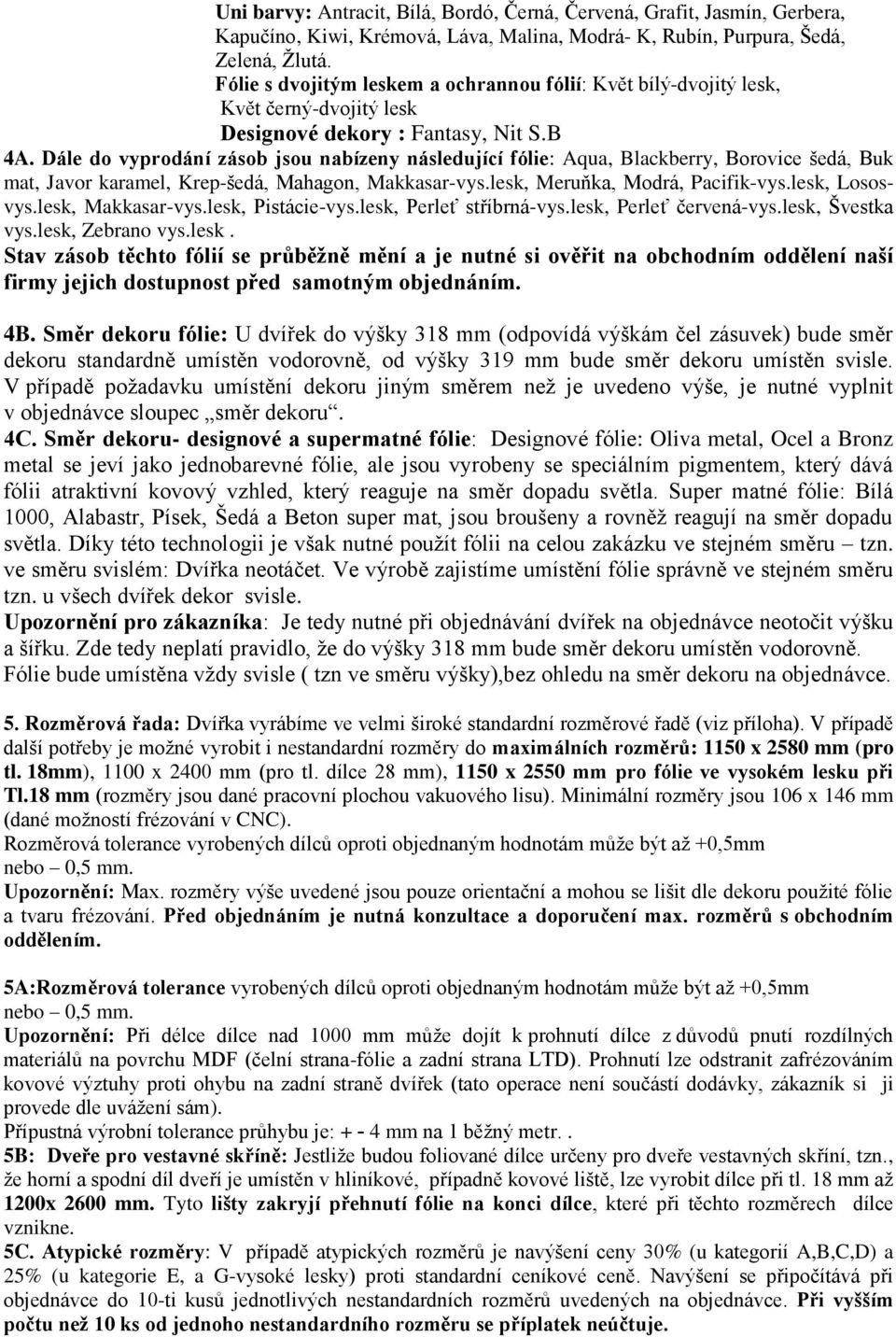 Dále do vyprodání zásob jsou nabízeny následující fólie: Aqua, Blackberry, Borovice šedá, Buk mat, Javor karamel, Krep-šedá, Mahagon, Makkasar-vys.lesk, Meruňka, Modrá, Pacifik-vys.lesk, Lososvys.