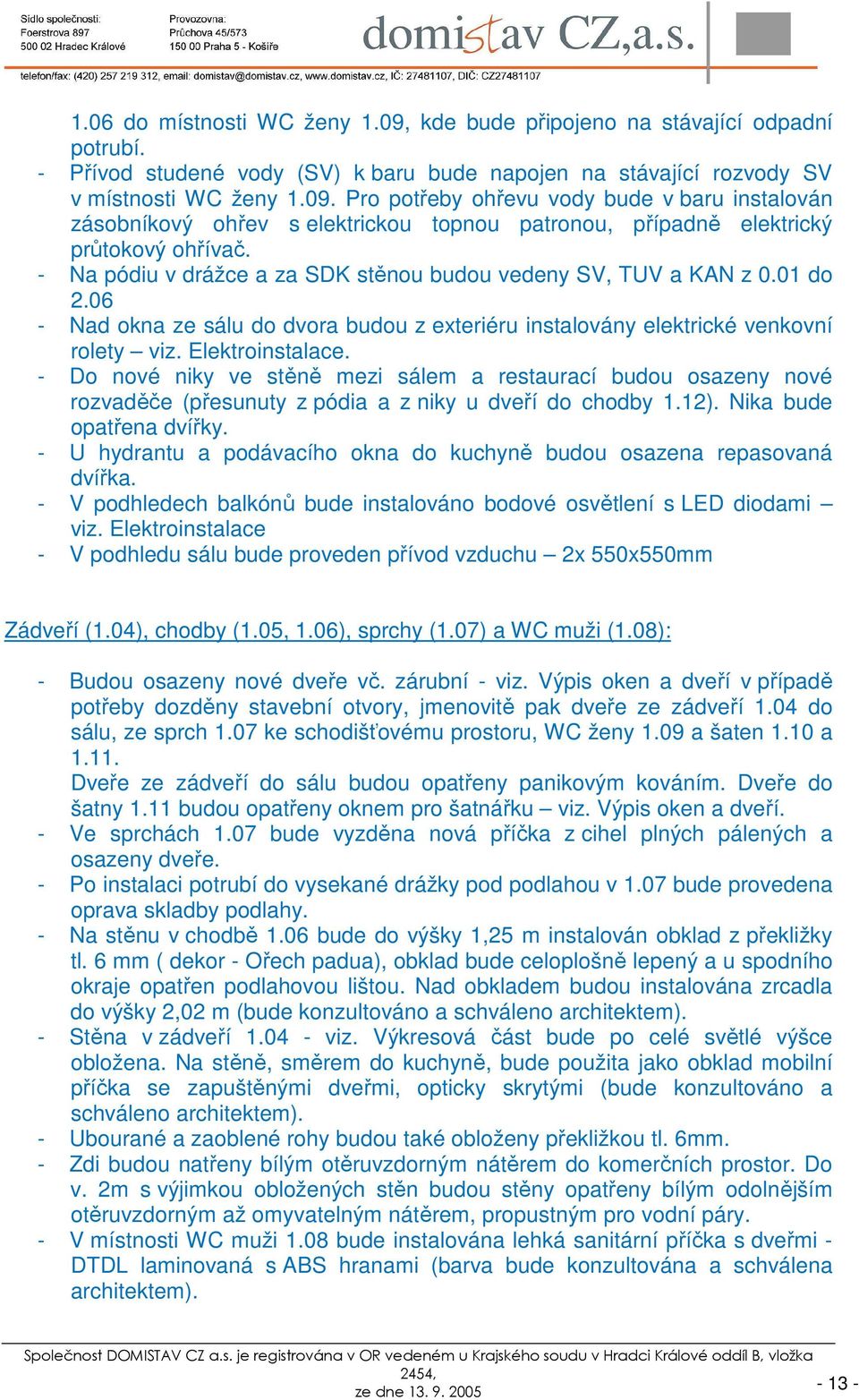 - Do nové niky ve stěně mezi sálem a restaurací budou osazeny nové rozvaděče (přesunuty z pódia a z niky u dveří do chodby 1.12). Nika bude opatřena dvířky.