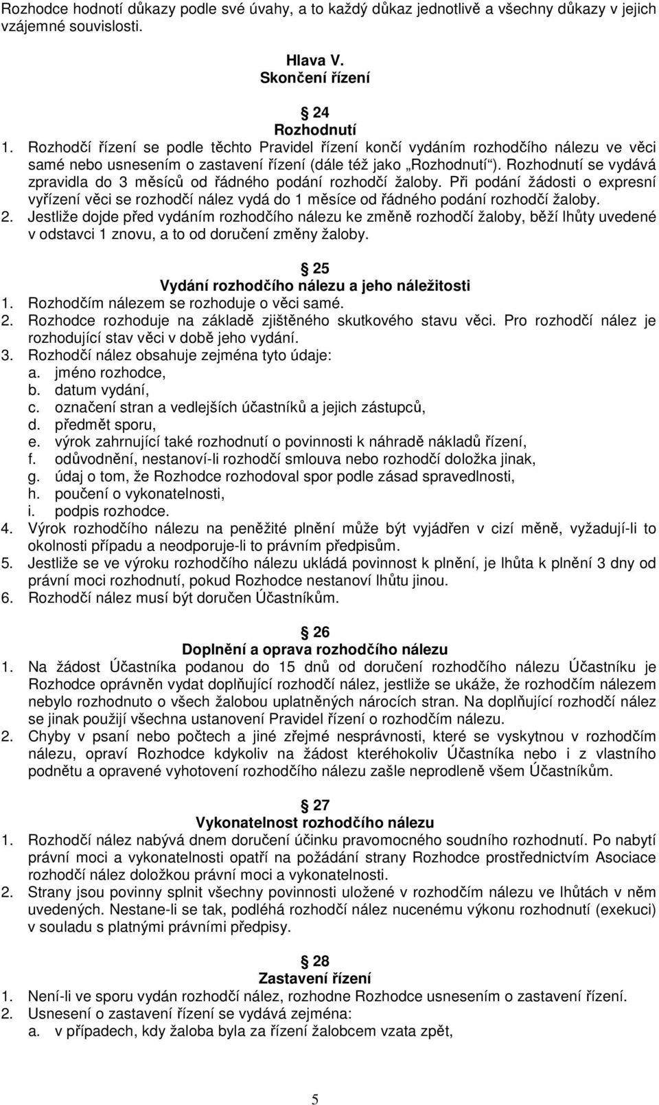 Rozhodnutí se vydává zpravidla do 3 měsíců od řádného podání rozhodčí žaloby. Při podání žádosti o expresní vyřízení věci se rozhodčí nález vydá do 1 měsíce od řádného podání rozhodčí žaloby. 2.