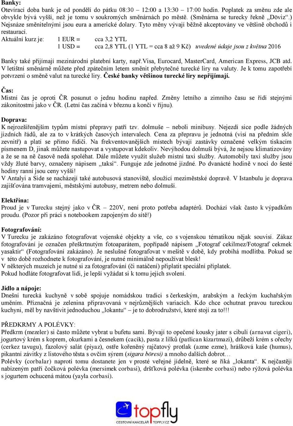 Aktuální kurz je: 1 EUR = cca 3,2 YTL 1 USD = cca 2,8 YTL (1 YTL = cca 8 až 9 Kč) uvedené údaje jsou z května 2016 Banky také přijímají mezinárodní platební karty, např.