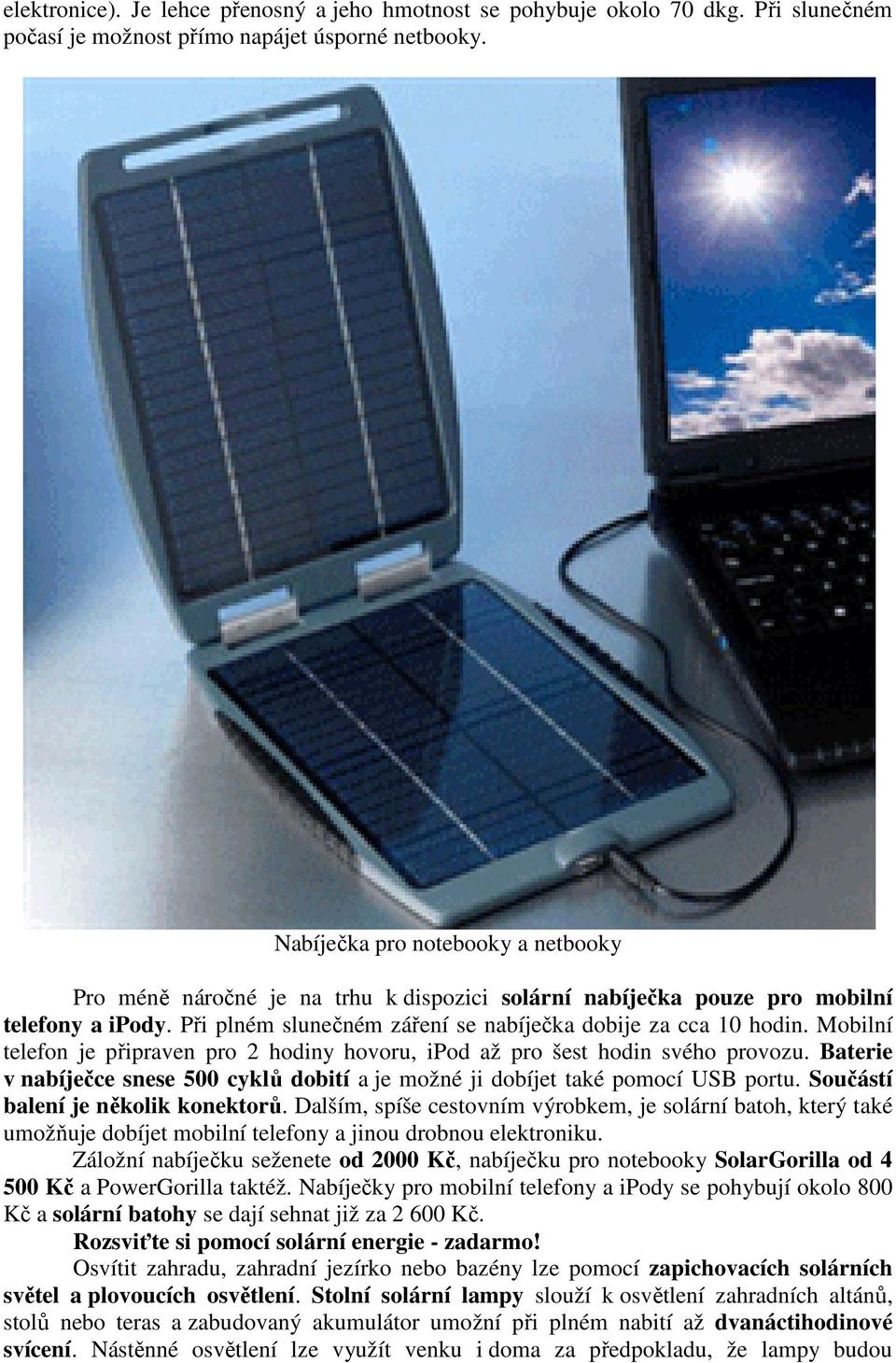 Mobilní telefon je připraven pro 2 hodiny hovoru, ipod až pro šest hodin svého provozu. Baterie v nabíječce snese 500 cyklů dobití a je možné ji dobíjet také pomocí USB portu.