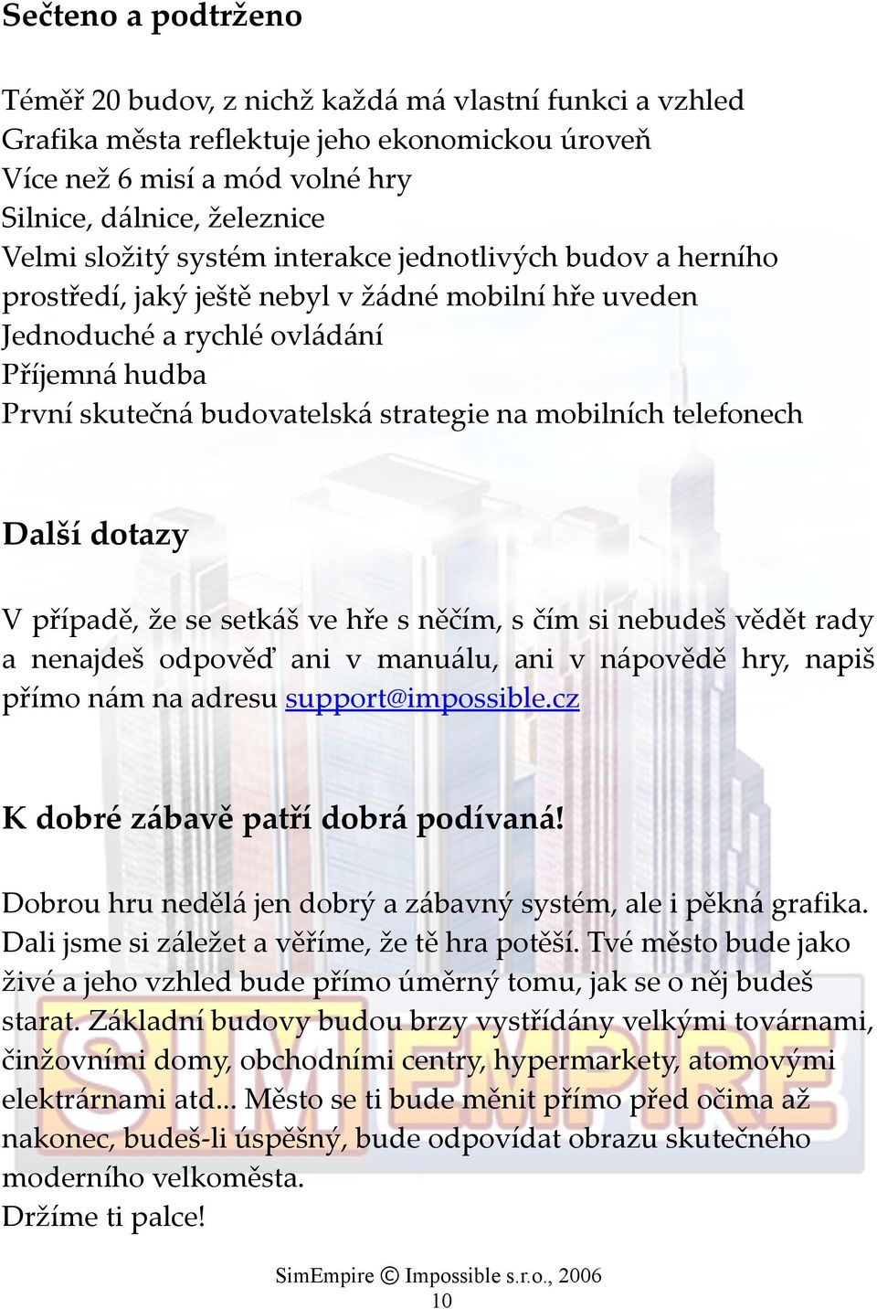 telefonech Další dotazy V případě, že se setkáš ve hře s něčím, s čím si nebudeš vědět rady a nenajdeš odpověď ani v manuálu, ani v nápovědě hry, napiš přímo nám na adresu support@impossible.