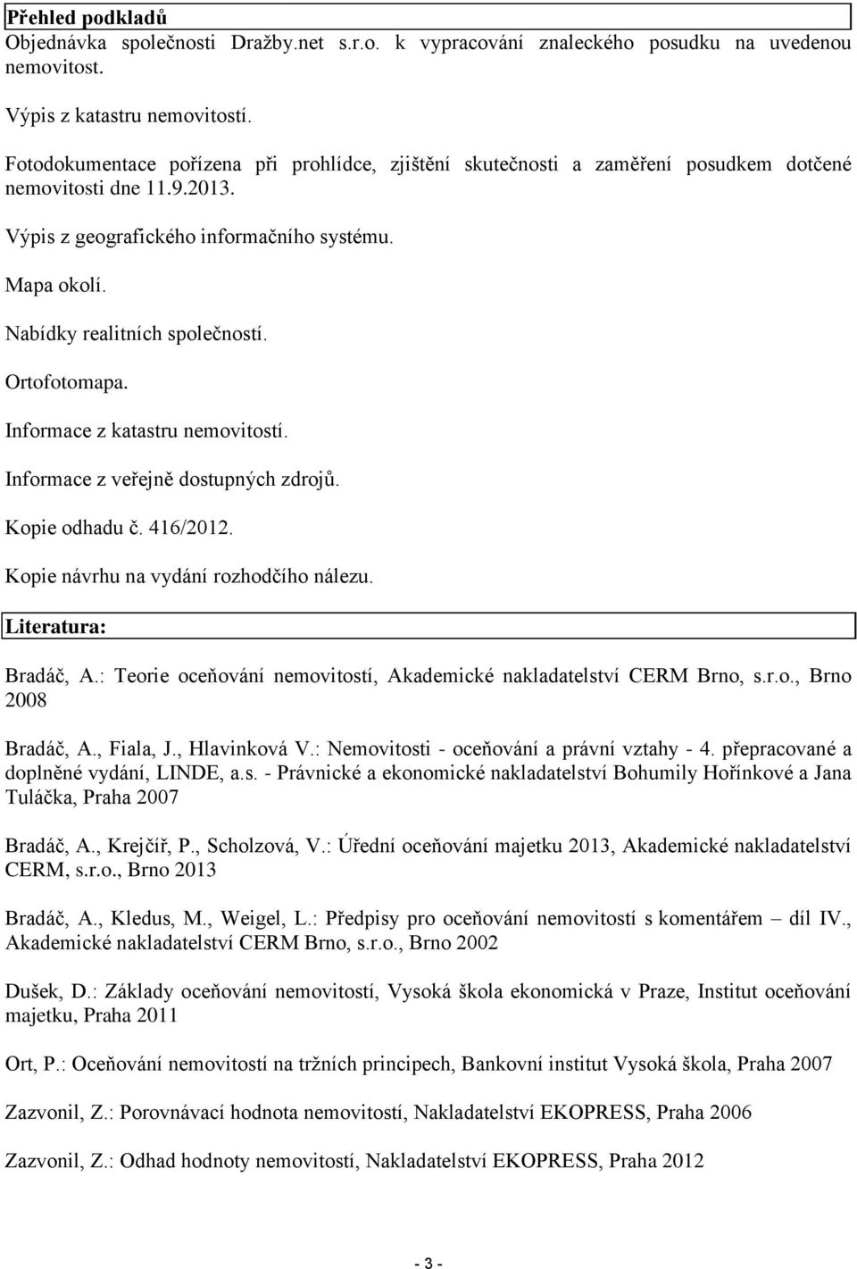 Nabídky realitních společností. Ortofotomapa. Informace z katastru nemovitostí. Informace z veřejně dostupných zdrojů. Kopie odhadu č. 416/2012. Kopie návrhu na vydání rozhodčího nálezu.