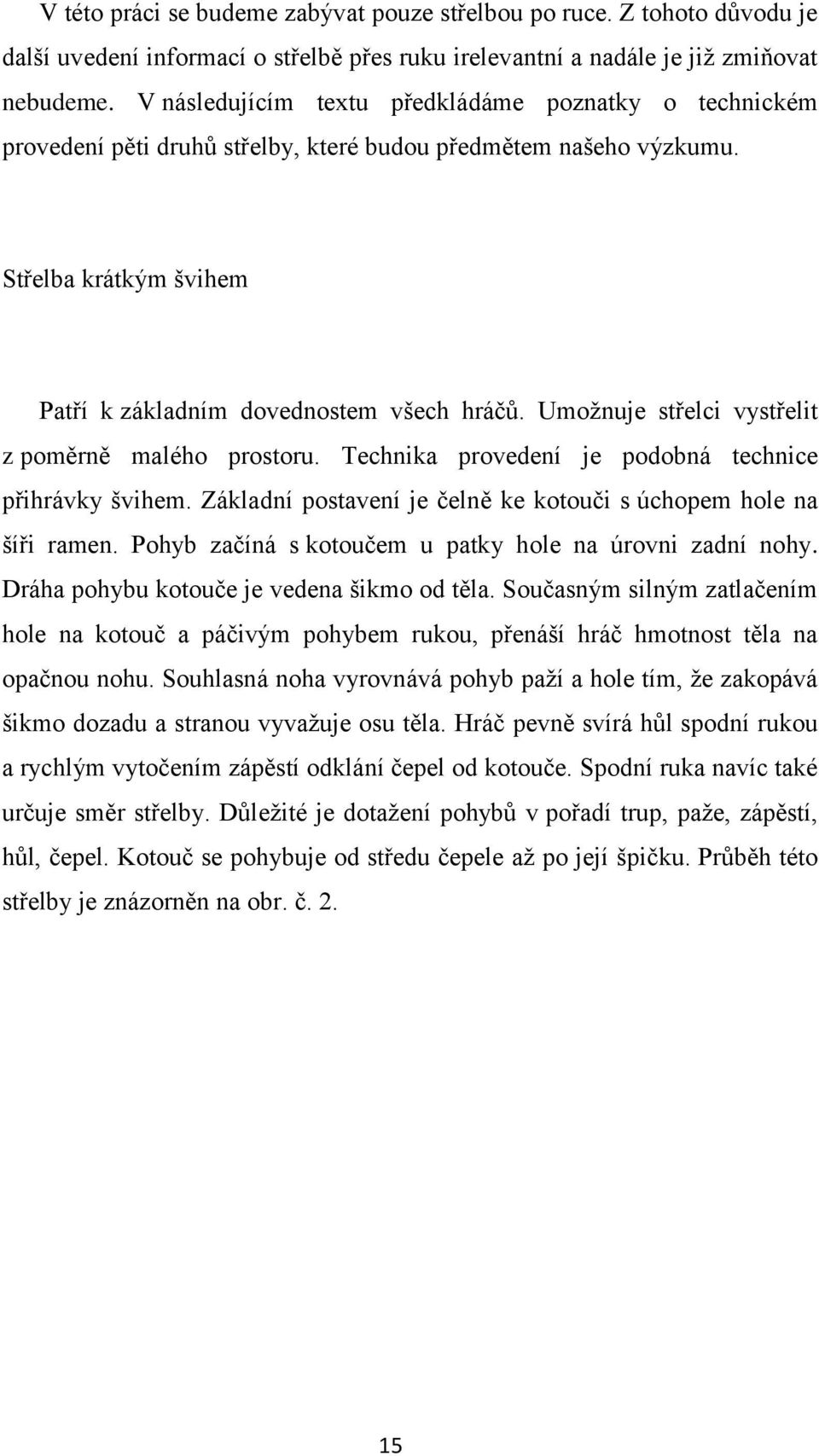 Umoţnuje střelci vystřelit z poměrně malého prostoru. Technika provedení je podobná technice přihrávky švihem. Základní postavení je čelně ke kotouči s úchopem hole na šíři ramen.