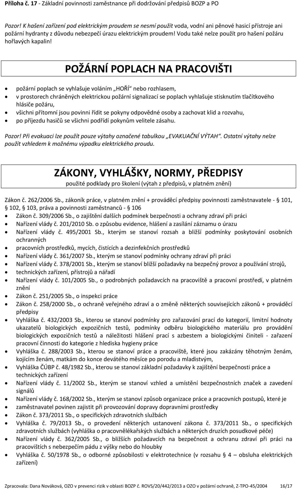 POŽÁRNÍ POPLACH NA PRACOVIŠTI požární poplach se vyhlašuje voláním HOŘÍ nebo rozhlasem, v prostorech chráněných elektrickou požární signalizací se poplach vyhlašuje stisknutím tlačítkového hlásiče