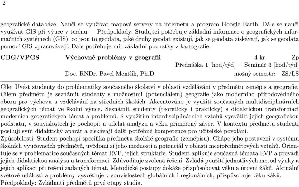 zpracovávají. Dále potřebuje mít základní poznatky z kartografie. CBG/VPGS Výchovné problémy v geografii 4 kr. Zp Přednáška 1 [hod/týd] + Seminář 3 [hod/týd] Doc. RNDr. Pavel Mentlík, Ph.D. možný semestr: ZS/LS Cíle: Uvést studenty do problematiky současného školství v oblasti vzdělávání v předmětu zeměpis a geografie.